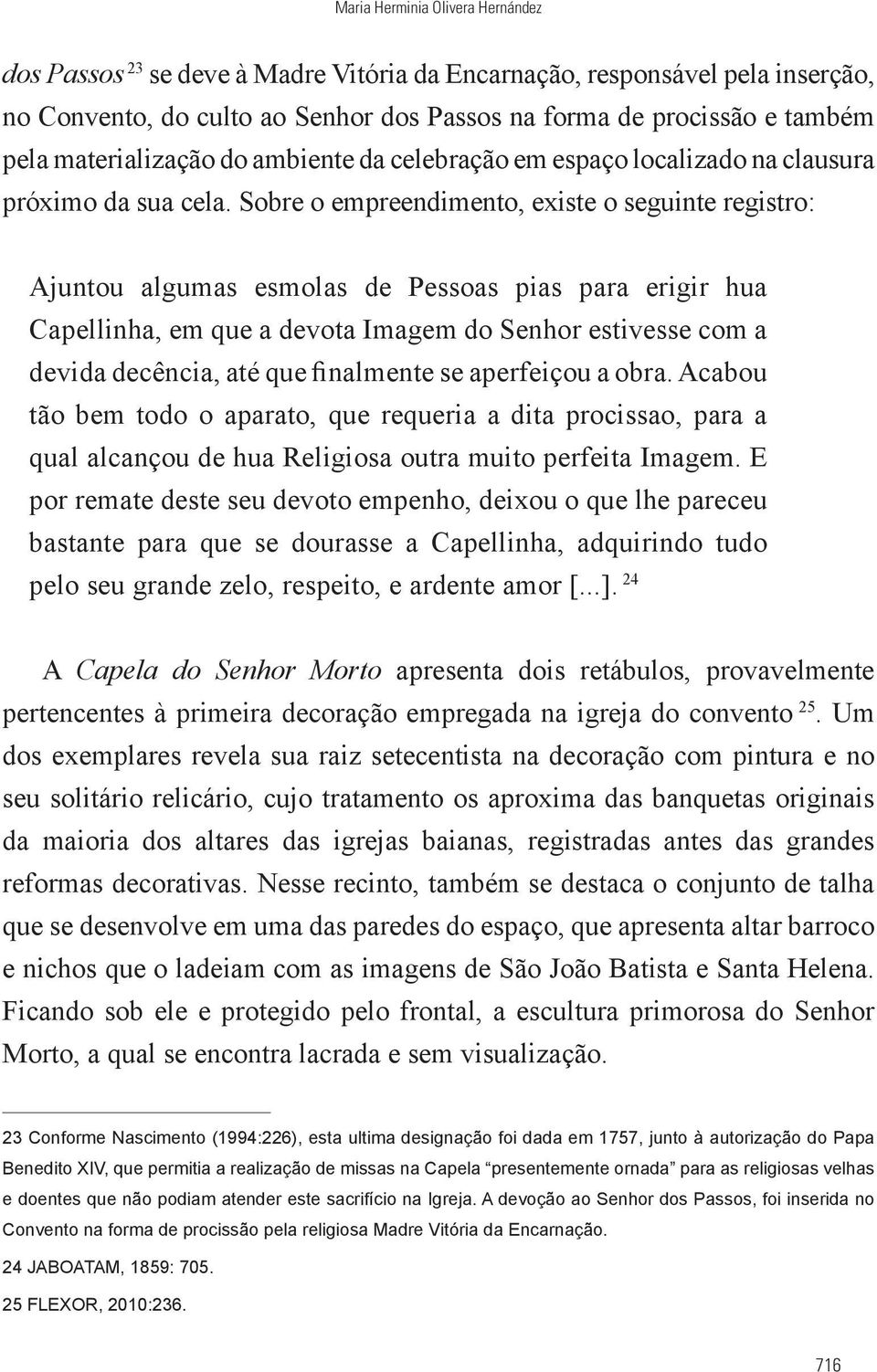 Sobre o empreendimento, existe o seguinte registro: Ajuntou algumas esmolas de Pessoas pias para erigir hua Capellinha, em que a devota Imagem do Senhor estivesse com a devida decência, até que