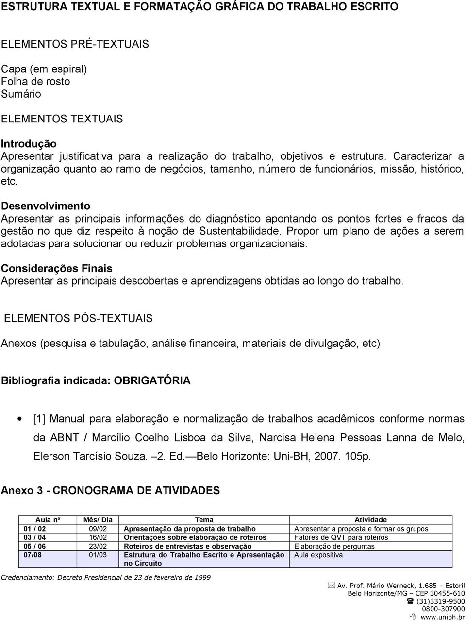 Desenvolvimento Apresentar as principais informações do diagnóstico apontando os pontos fortes e fracos da gestão no que diz respeito à noção de Sustentabilidade.