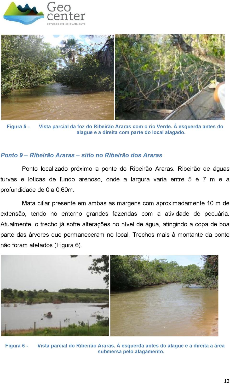 Ribeirão de águas turvas e lóticas de fundo arenoso, onde a largura varia entre 5 e 7 m e a profundidade de 0 a 0,60m.