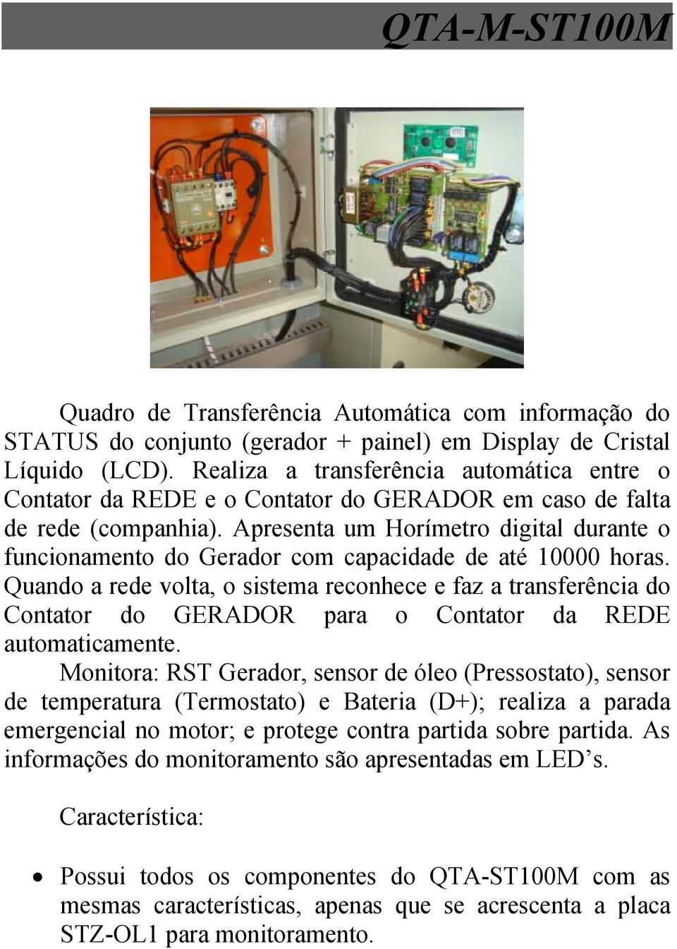 Apresenta um Horímetro digital durante o funcionamento do Gerador com capacidade de até 10000 horas.