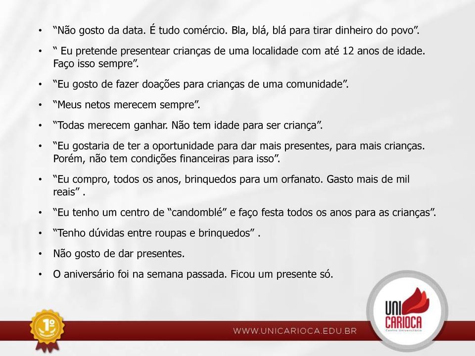 Eu gostaria de ter a oportunidade para dar mais presentes, para mais crianças. Porém, não tem condições financeiras para isso. Eu compro, todos os anos, brinquedos para um orfanato.