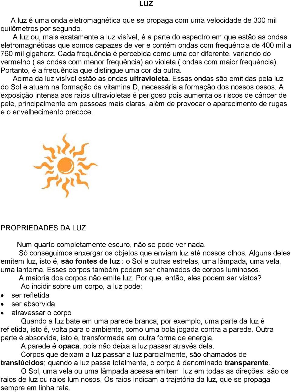 Cada frequência é percebida como uma cor diferente, variando do vermelho ( as ondas com menor frequência) ao violeta ( ondas com maior frequência).