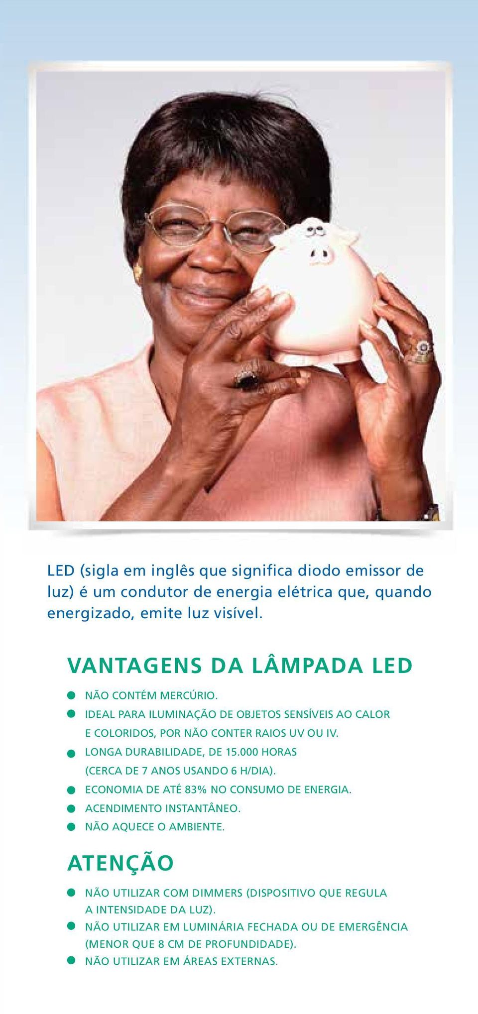 LONGA DURABILIDADE, DE 15.000 HORAS (CERCA DE 7 ANOS USANDO 6 H/DIA). ECONOMIA DE ATÉ 83% NO CONSUMO DE ENERGIA. ACENDIMENTO INSTANTÂNEO.