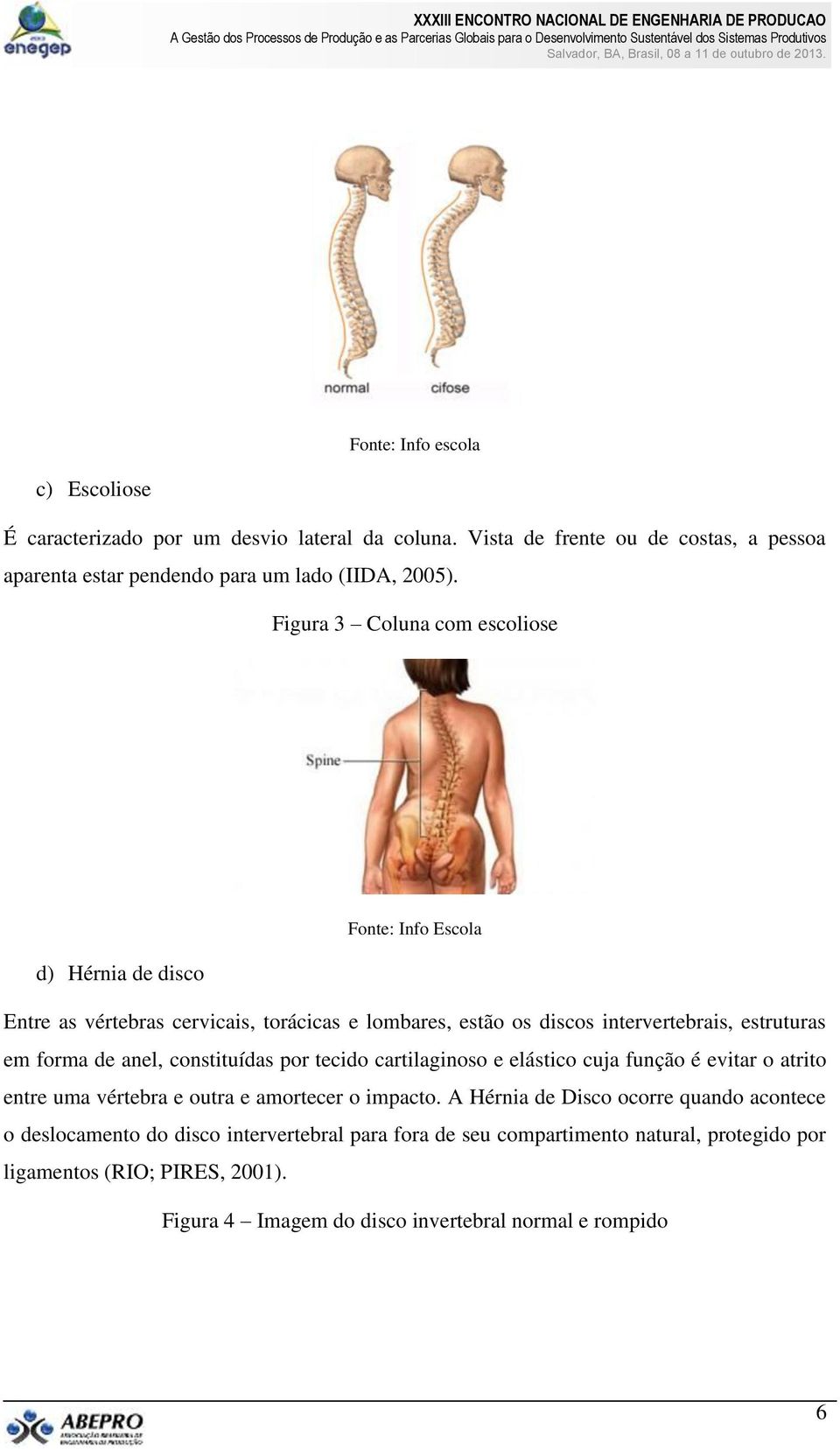 anel, constituídas por tecido cartilaginoso e elástico cuja função é evitar o atrito entre uma vértebra e outra e amortecer o impacto.