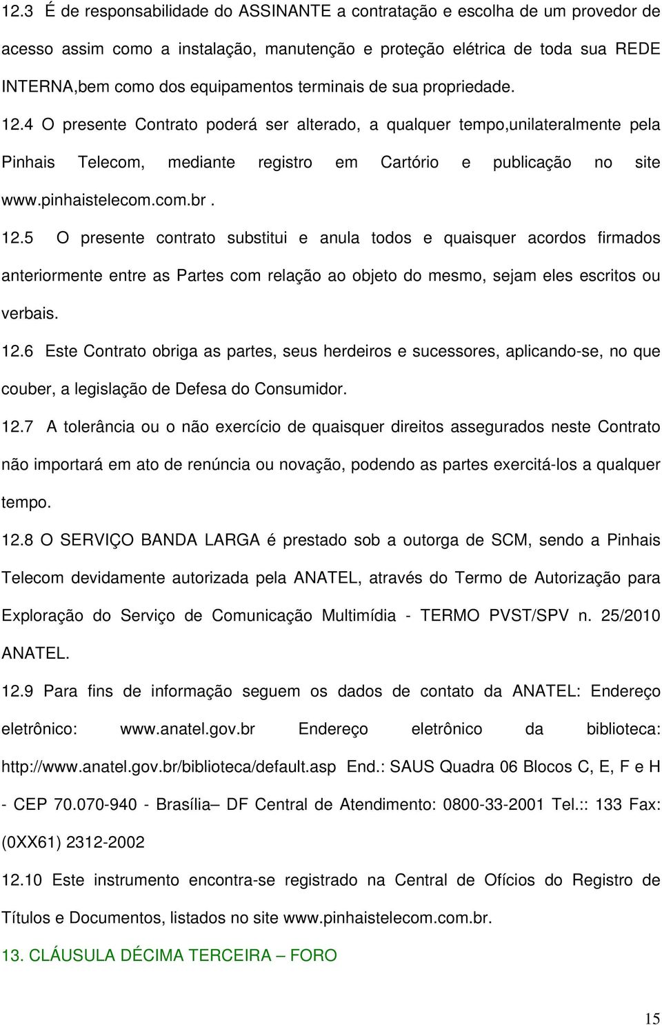 pinhaistelecom.com.br. 12.5 O presente contrato substitui e anula todos e quaisquer acordos firmados anteriormente entre as Partes com relação ao objeto do mesmo, sejam eles escritos ou verbais. 12.6 Este Contrato obriga as partes, seus herdeiros e sucessores, aplicando-se, no que couber, a legislação de Defesa do Consumidor.