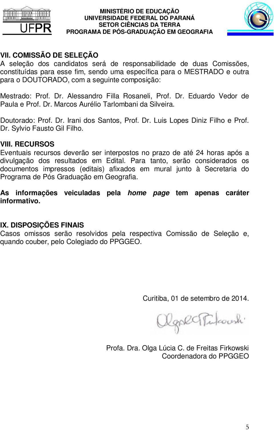 Dr. Sylvio Fausto Gil Filho. VIII. RECURSOS Eventuais recursos deverão ser interpostos no prazo de até 24 horas após a divulgação dos resultados em Edital.