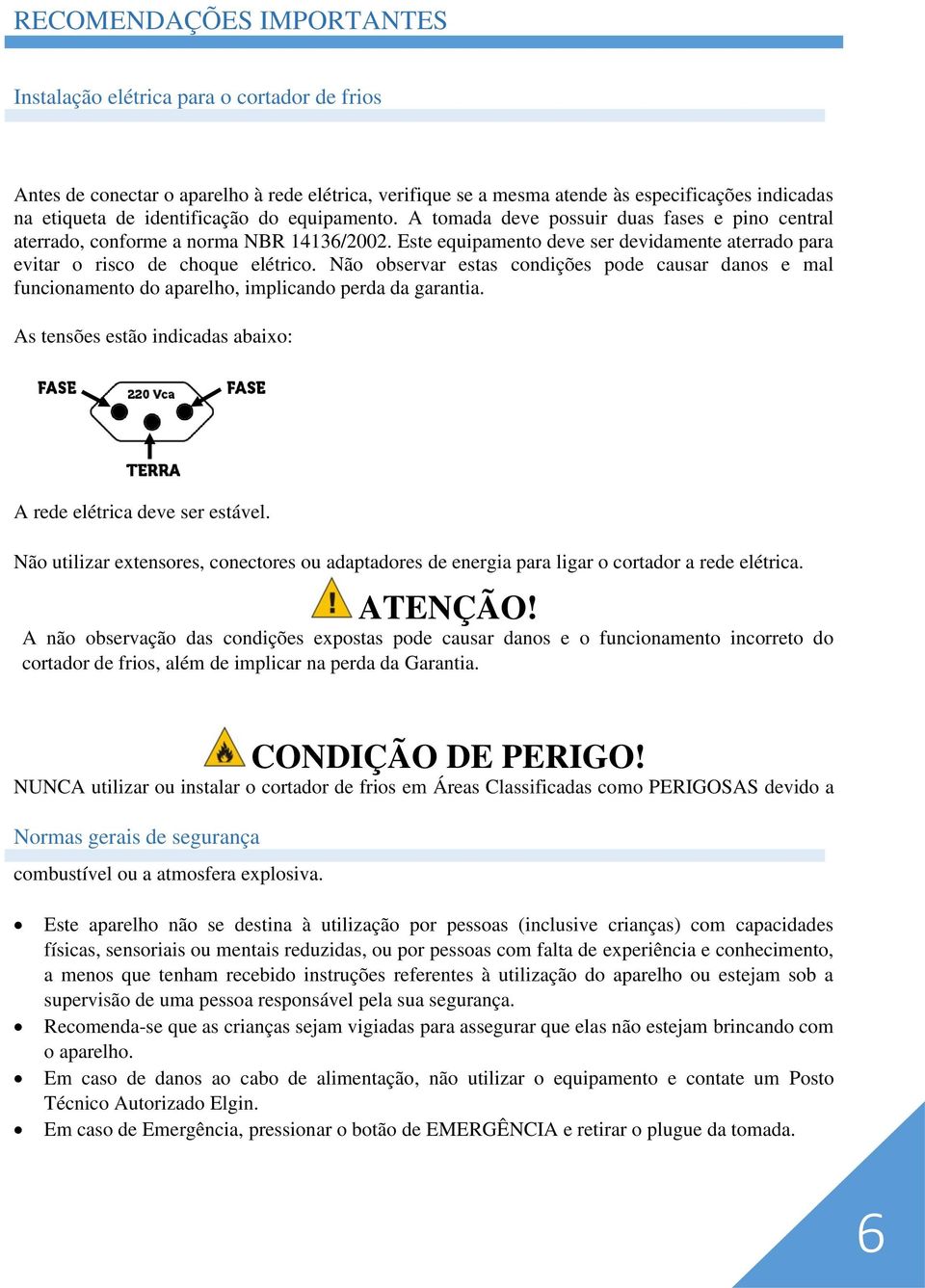 Este equipamento deve ser devidamente aterrado para evitar o risco de choque elétrico. Não observar estas condições pode causar danos e mal funcionamento do aparelho, implicando perda da garantia.