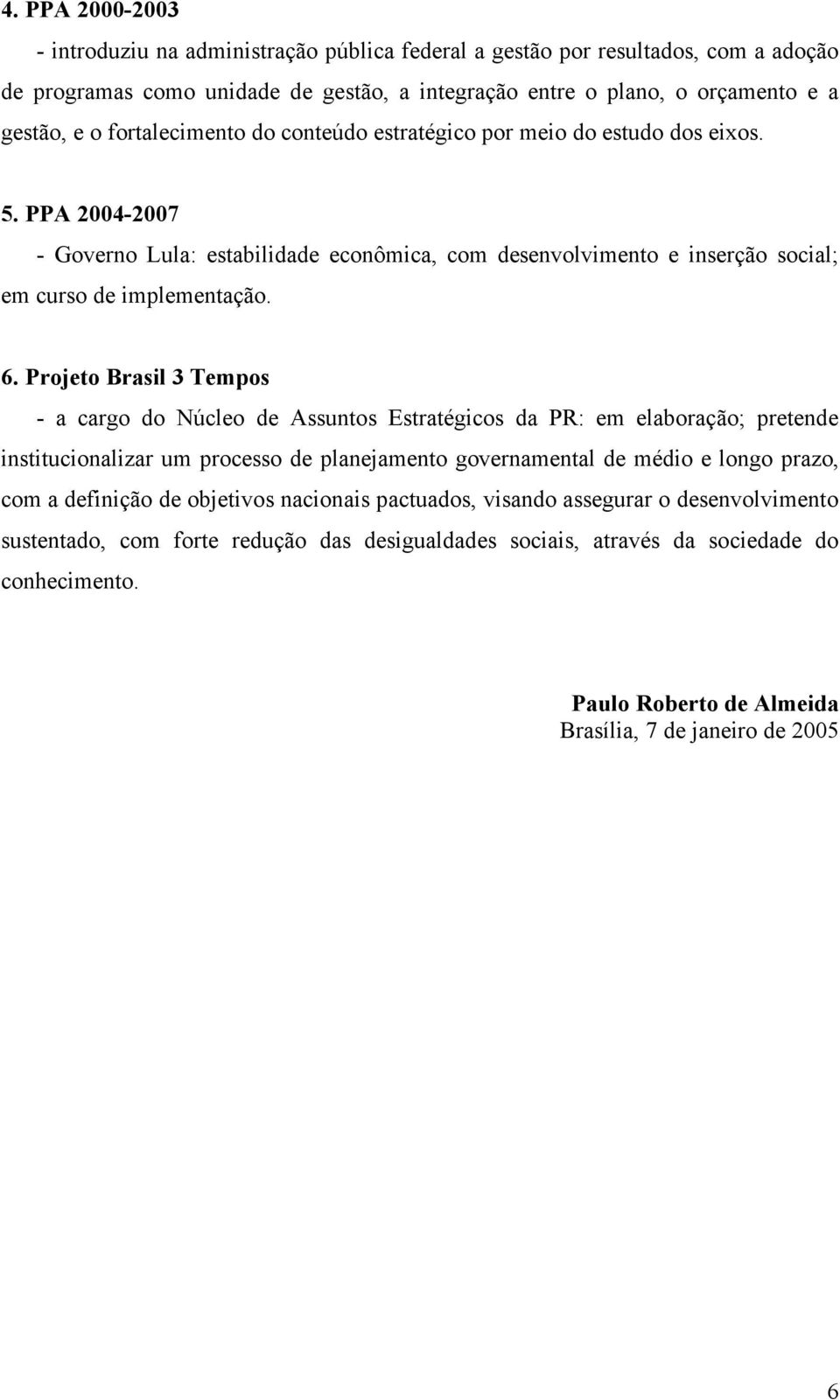 Projeto Brasil 3 Tempos - a cargo do Núcleo de Assuntos Estratégicos da PR: em elaboração; pretende institucionalizar um processo de planejamento governamental de médio e longo prazo, com a definição