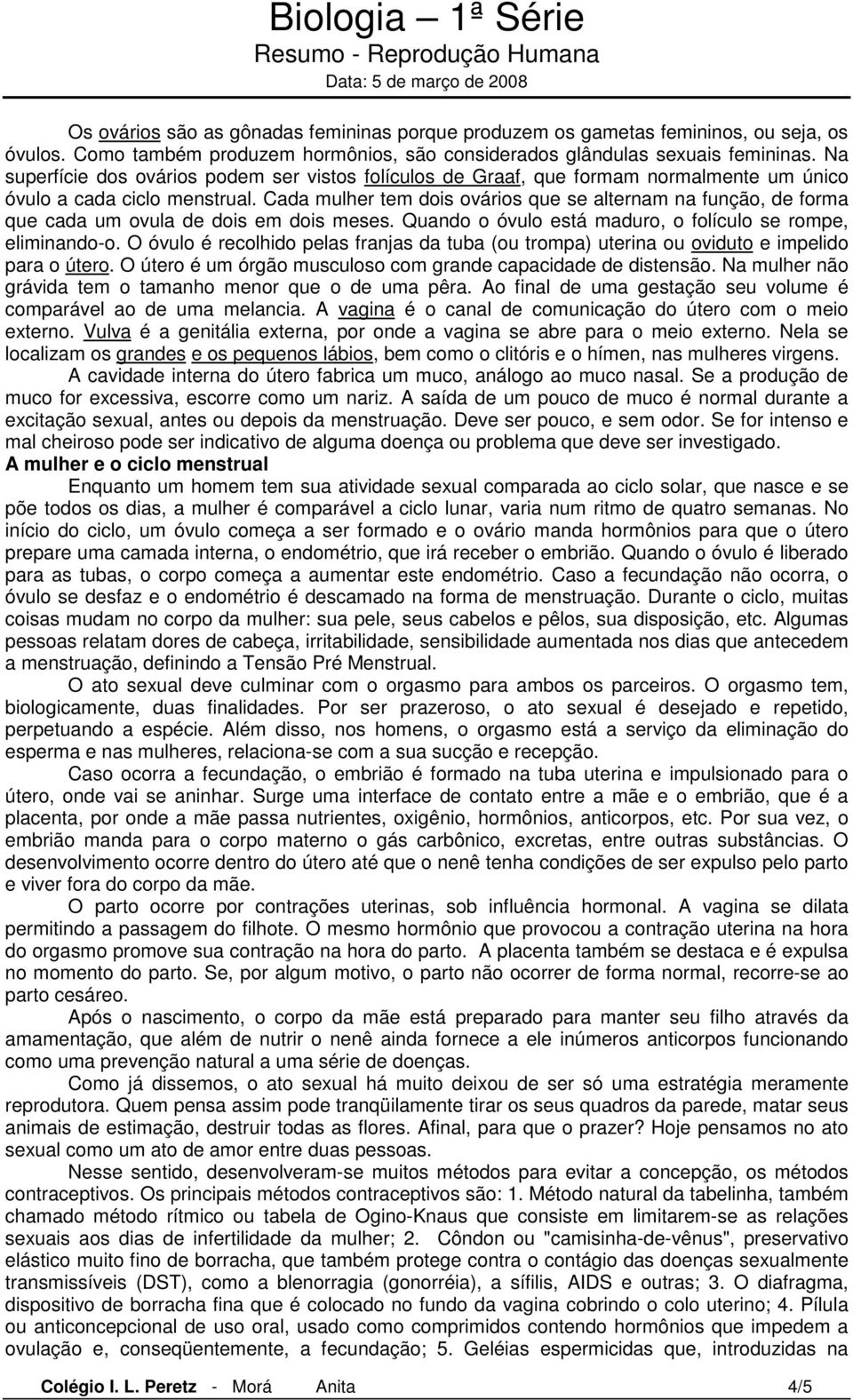 Cada mulher tem dois ovários que se alternam na função, de forma que cada um ovula de dois em dois meses. Quando o óvulo está maduro, o folículo se rompe, eliminando-o.