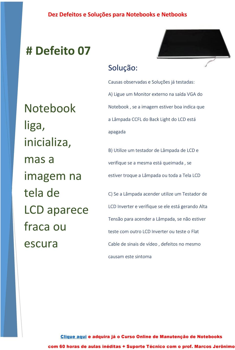 mesma está queimada, se estiver troque a Lâmpada ou toda a Tela LCD C) Se a Lâmpada acender utilize um Testador de LCD Inverter e verifique se ele está