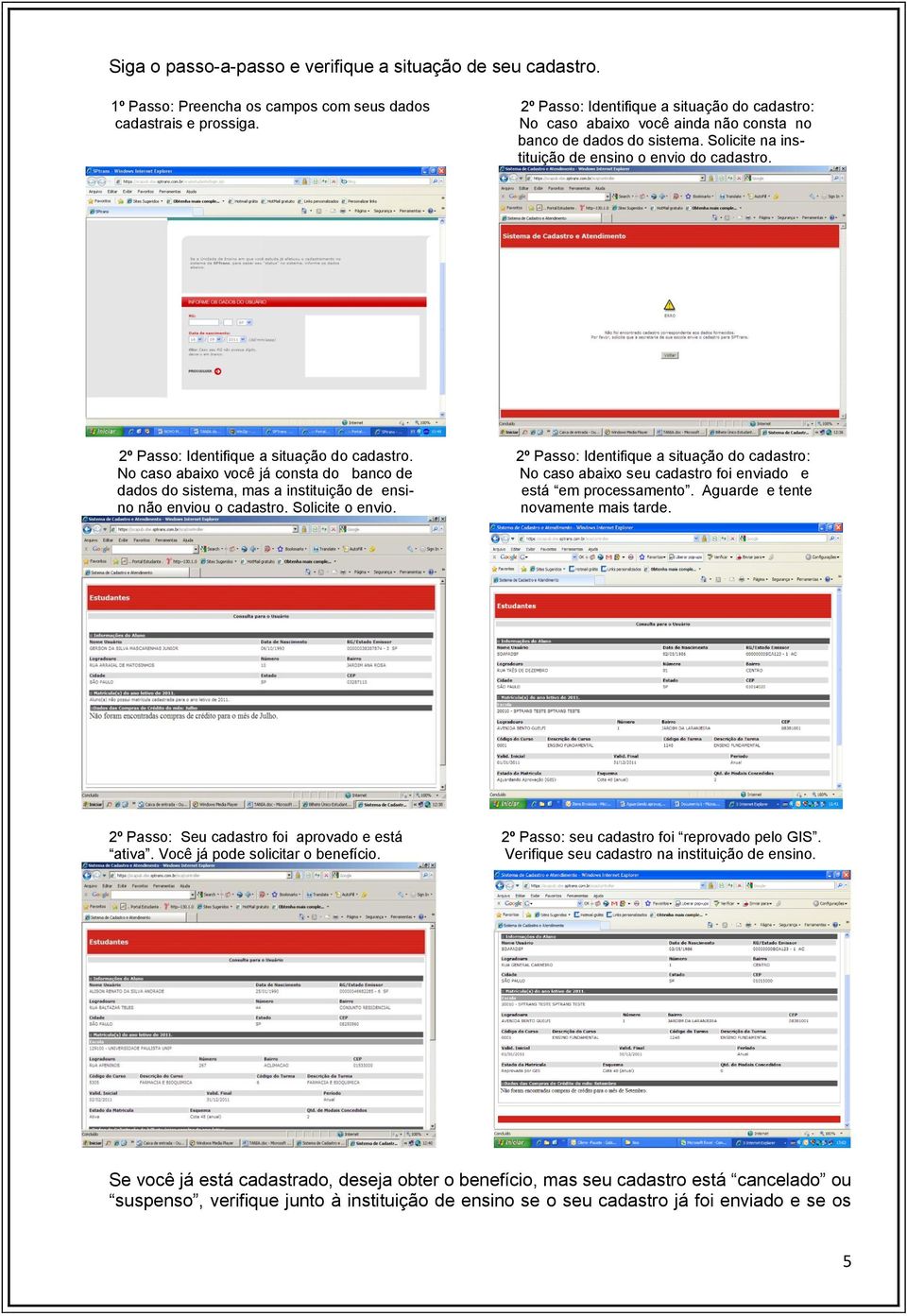 2º Passo: Identifique a situação do cadastro: No caso abaixo você já consta do banco de No caso abaixo seu cadastro foi enviado e dados do sistema, mas a instituição de ensi- está em processamento.