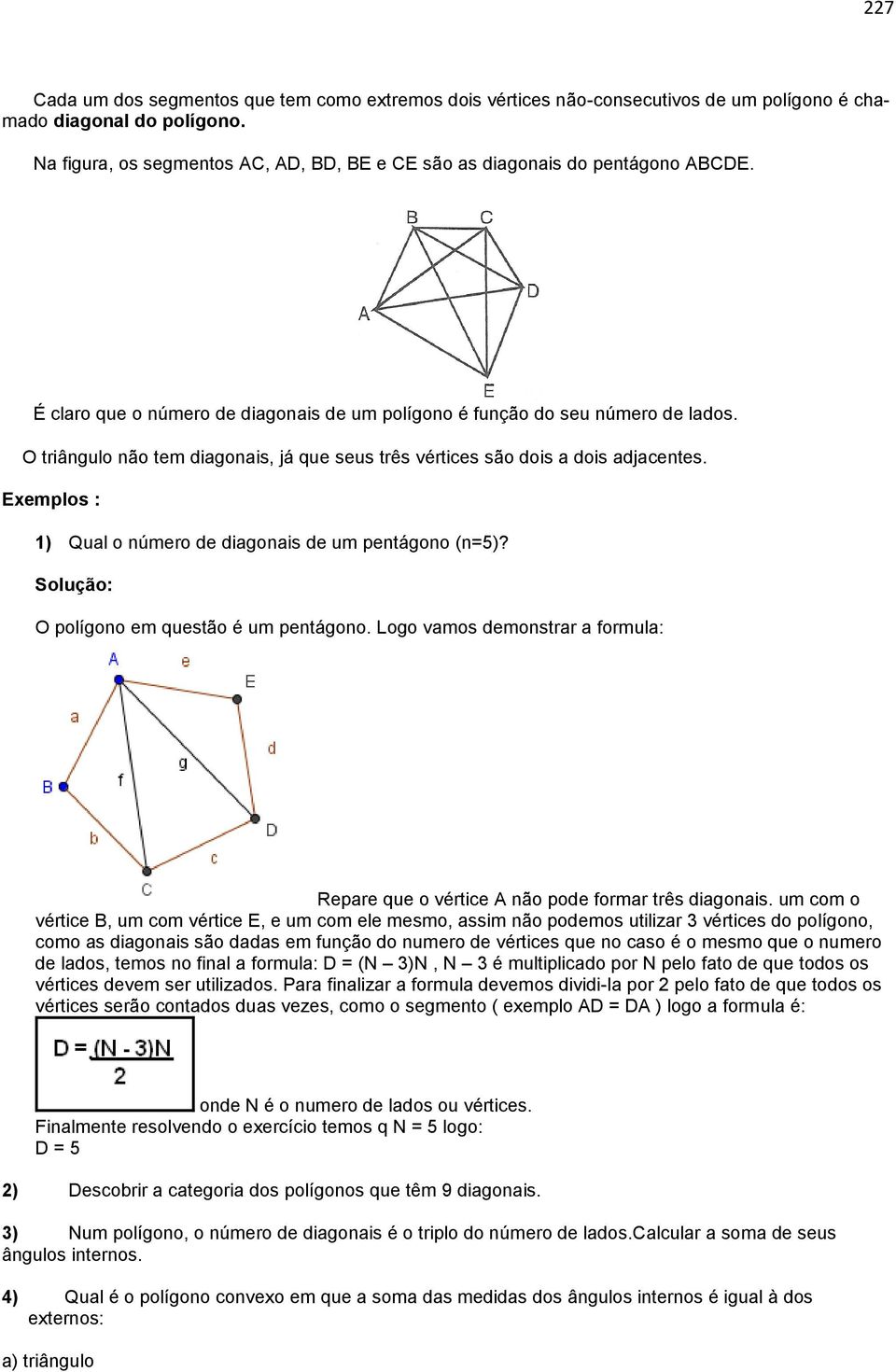 O triângulo não tem diagonais, já que seus três vértices são dois a dois adjacentes. Exemplos : 1) Qual o número de diagonais de um pentágono (n=5)? Solução: O polígono em questão é um pentágono.