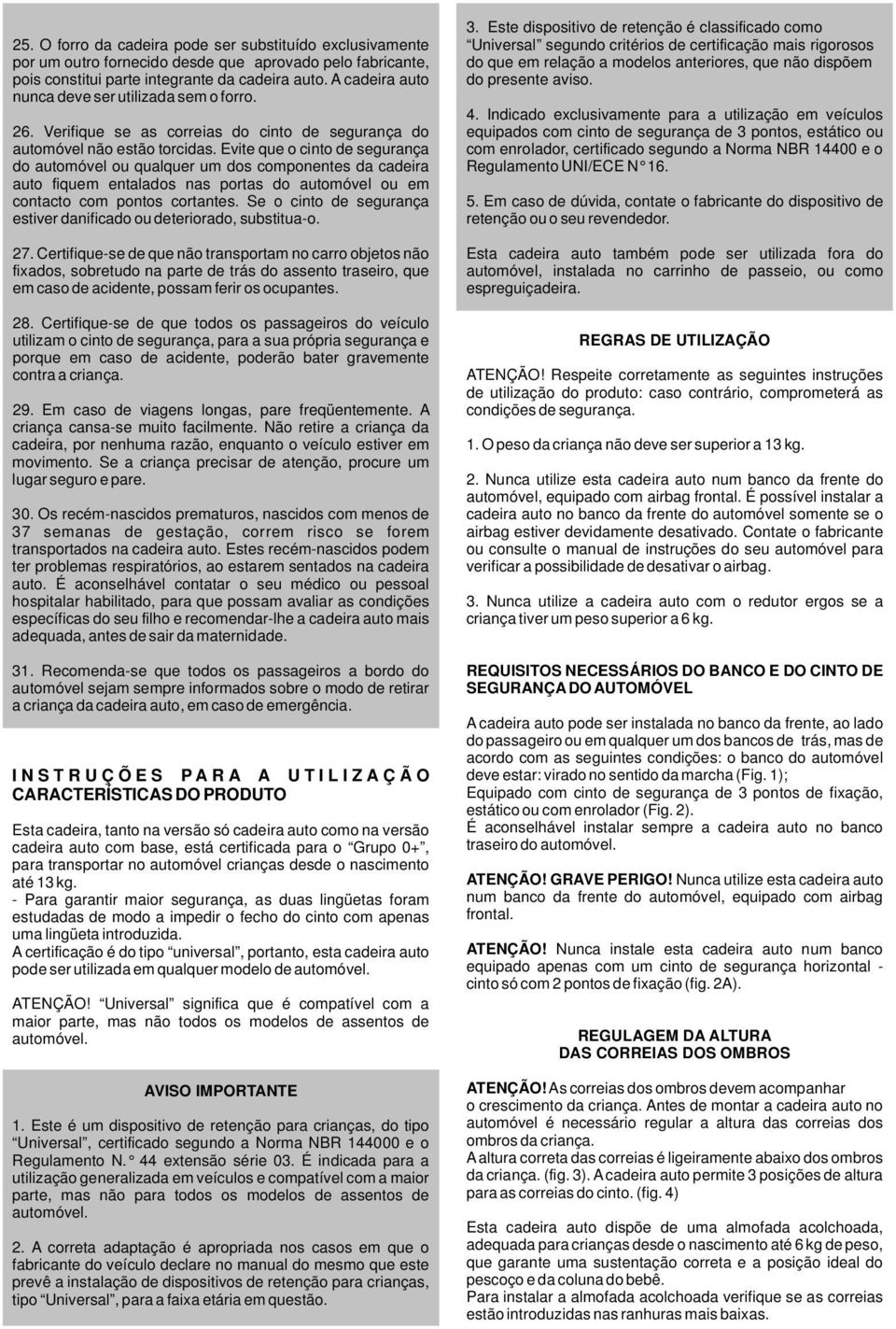 Evite que o cinto de segurança do automóvel ou qualquer um dos componentes da cadeira auto fiquem entalados nas portas do automóvel ou em contacto com pontos cortantes.