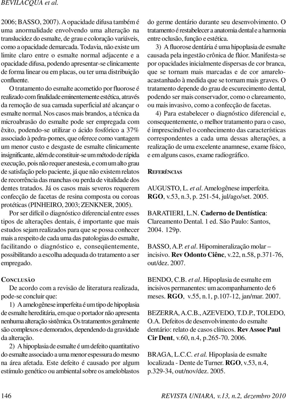 O tratamento do esmalte acometido por fluorose é realizado com finalidade eminentemente estética, através da remoção de sua camada superficial até alcançar o esmalte normal.