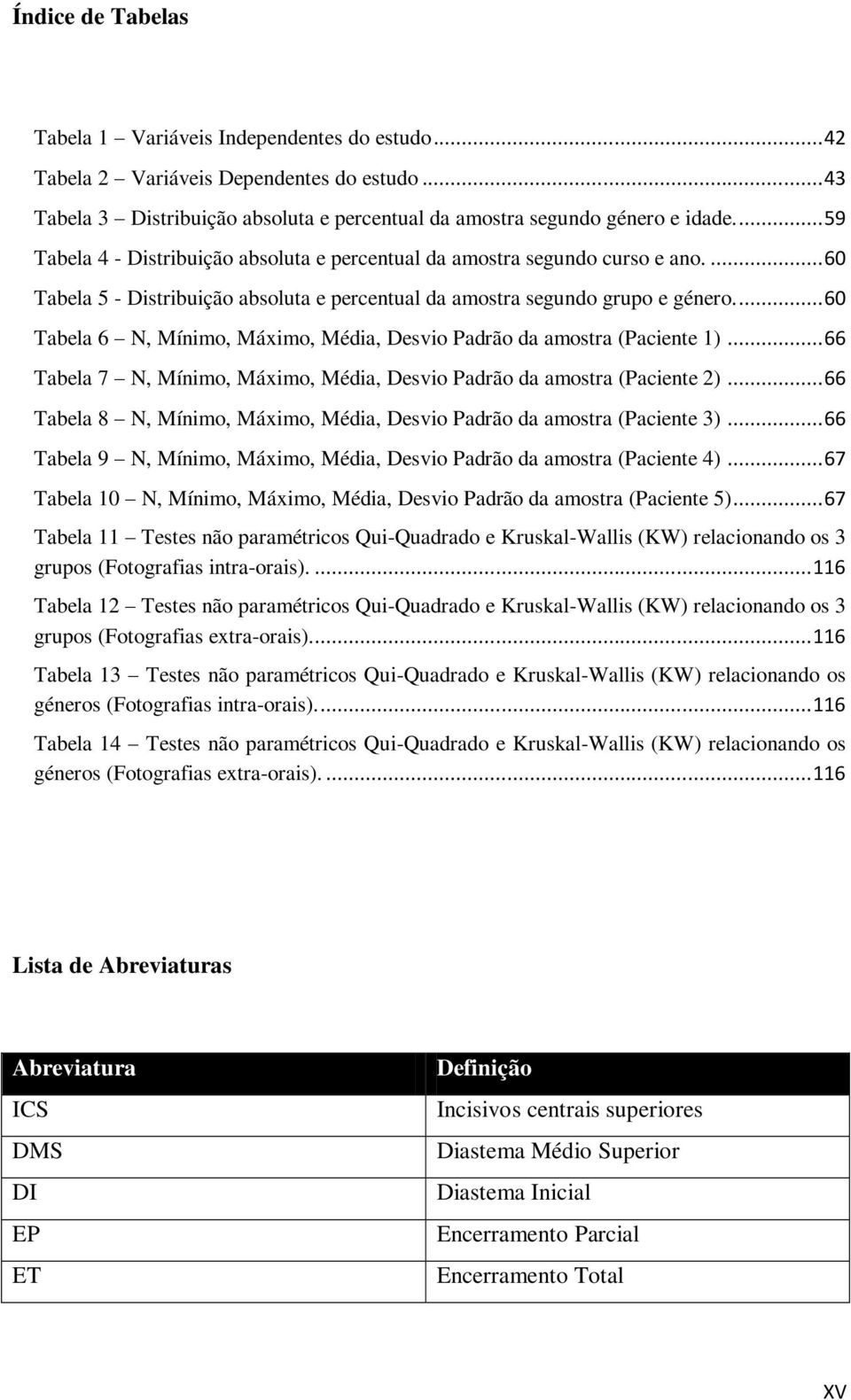 ... 60 Tabela 6 N, Mínimo, Máximo, Média, Desvio Padrão da amostra (Paciente 1)... 66 Tabela 7 N, Mínimo, Máximo, Média, Desvio Padrão da amostra (Paciente 2).