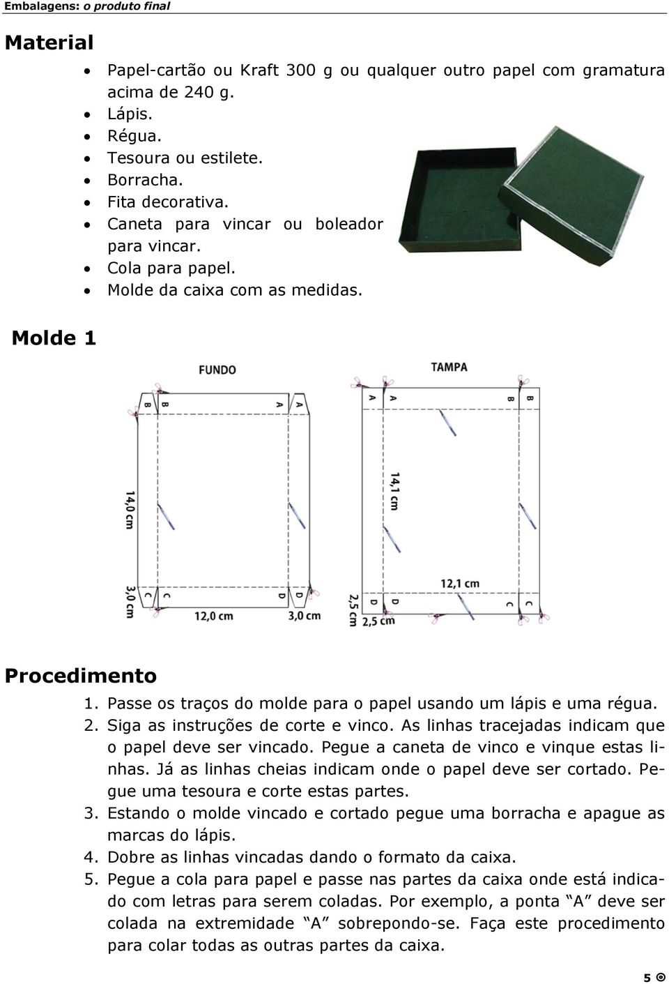 As linhas tracejadas indicam que o papel deve ser vincado. Pegue a caneta de vinco e vinque estas linhas. Já as linhas cheias indicam onde o papel deve ser cortado.