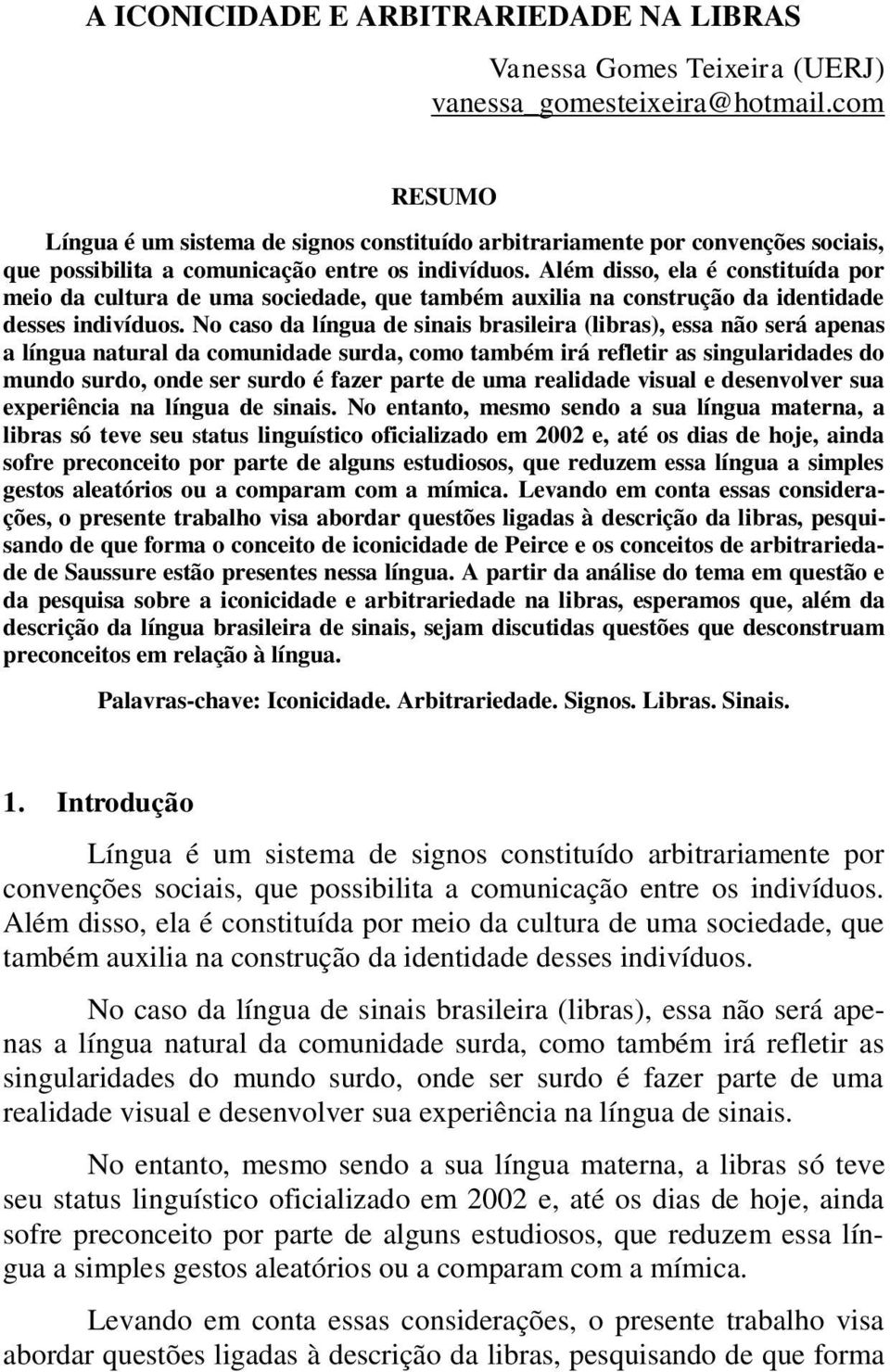 Além disso, ela é constituída por meio da cultura de uma sociedade, que também auxilia na construção da identidade desses indivíduos.