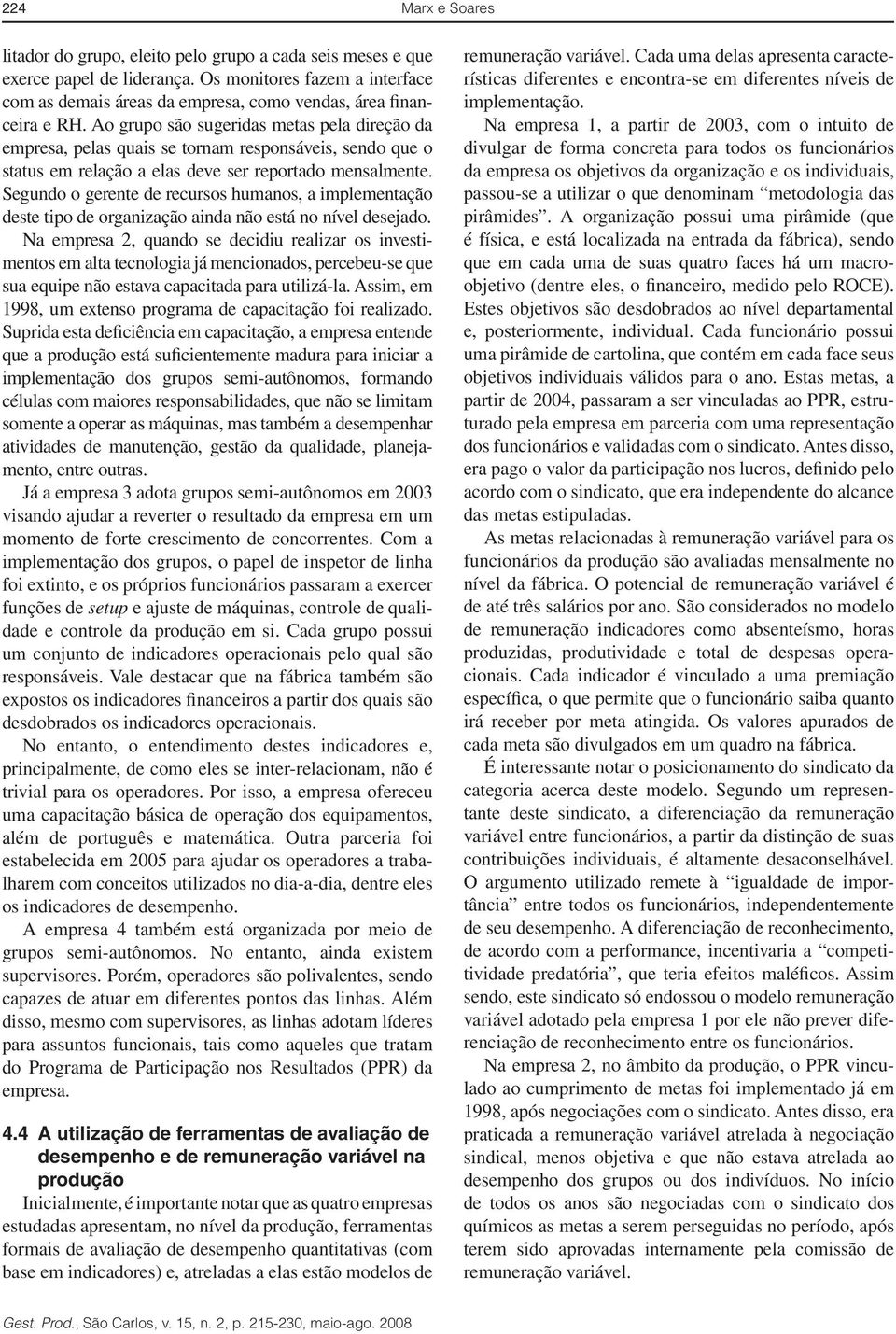 Ao grupo são sugeridas metas pela direção da empresa, pelas quais se tornam responsáveis, sendo que o status em relação a elas deve ser reportado mensalmente.