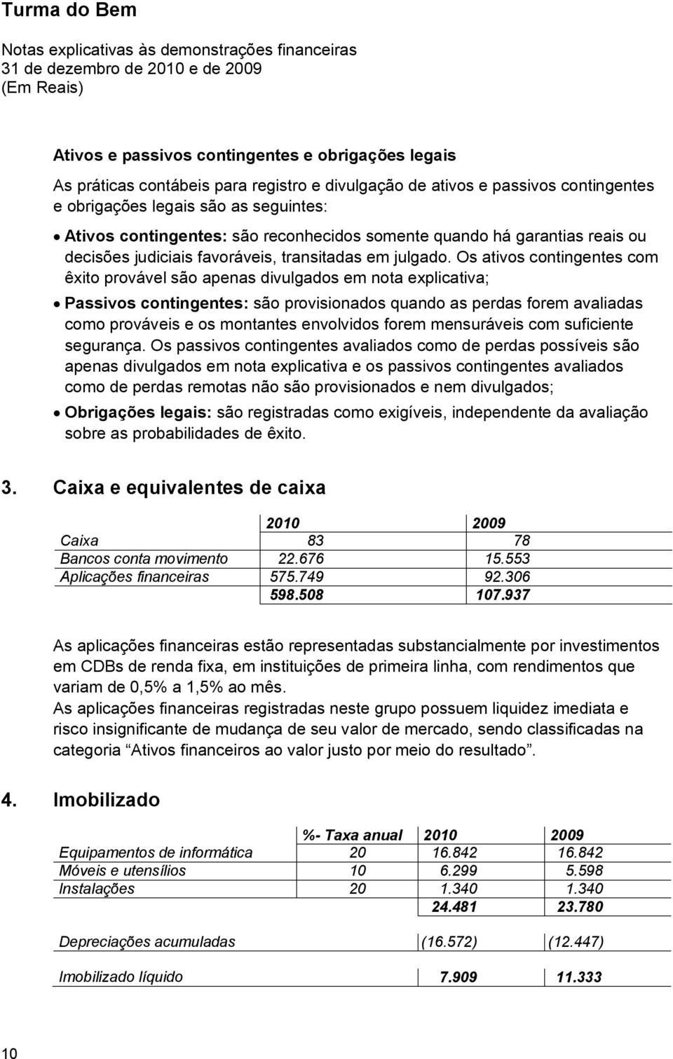 Os ativos contingentes com êxito provável são apenas divulgados em nota explicativa; Passivos contingentes: são provisionados quando as perdas forem avaliadas como prováveis e os montantes envolvidos