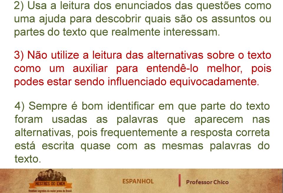 3) Não utilize a leitura das alternativas sobre o texto como um auxiliar para entendê-lo melhor, pois podes estar sendo