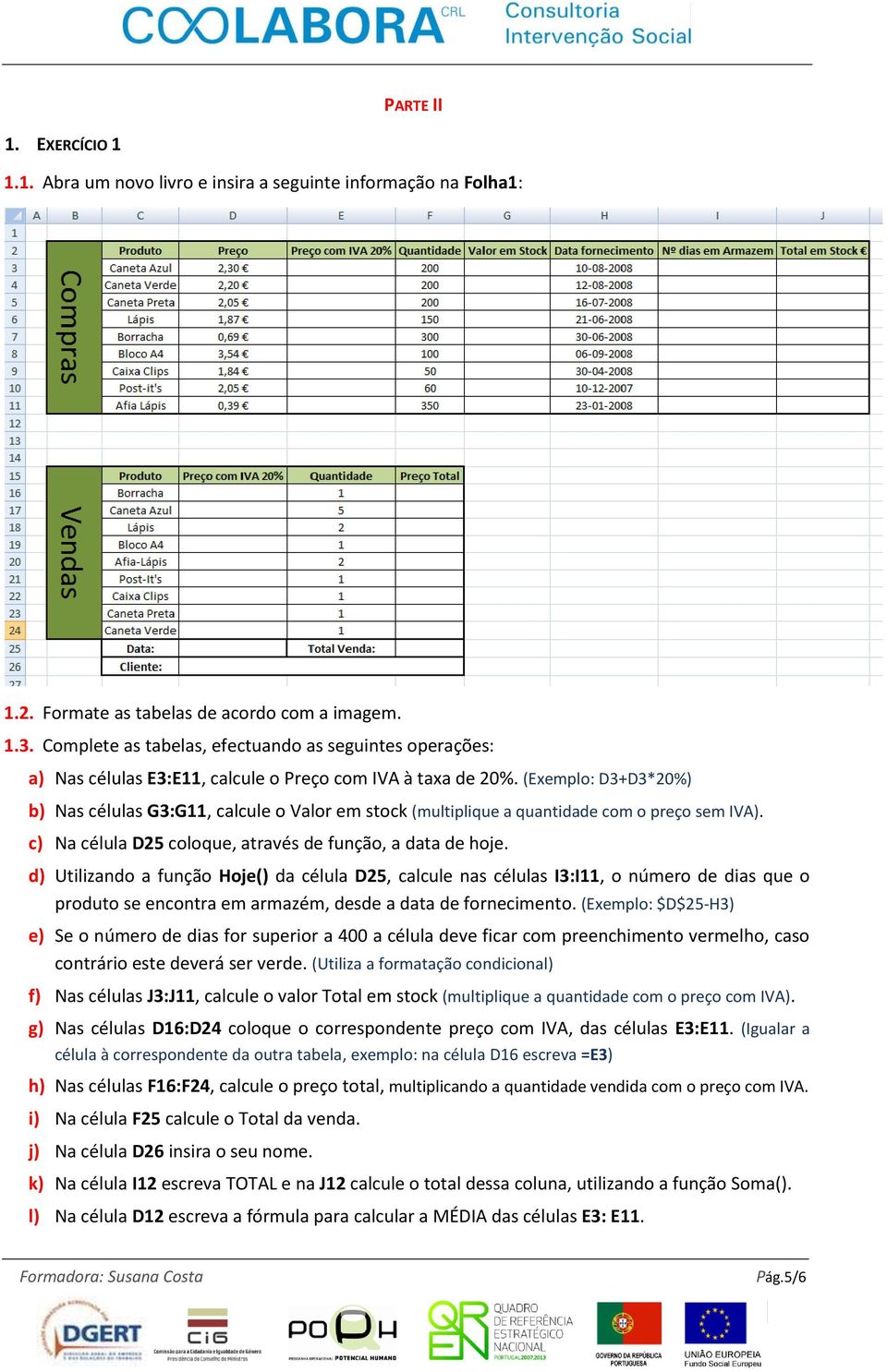 (Exemplo: D3+D3*20%) b) Nas células G3:G11, calcule o Valor em stock (multiplique a quantidade com o preço sem IVA). c) Na célula D25 coloque, através de função, a data de hoje.