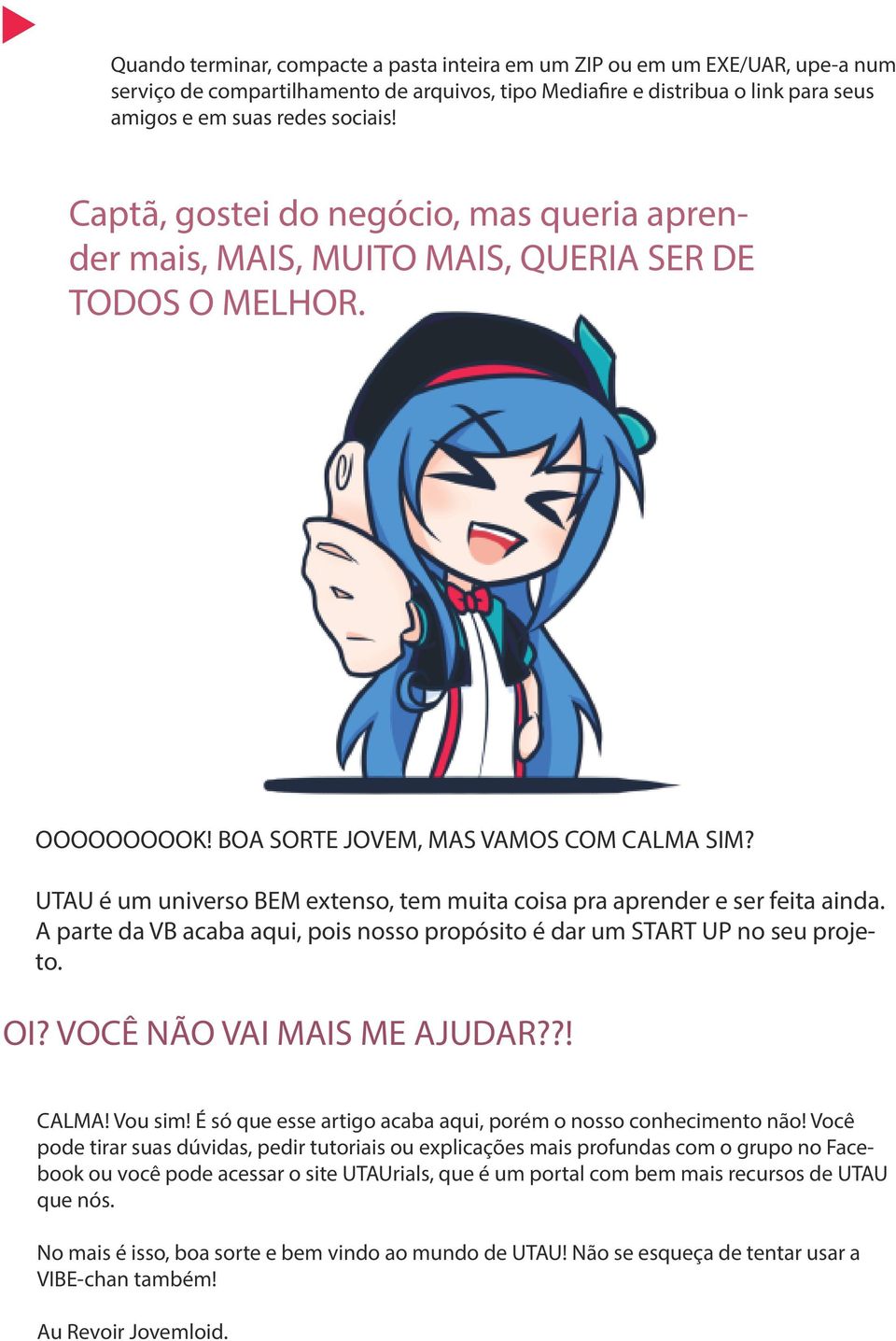 UTAU é um universo BEM extenso, tem muita coisa pra aprender e ser feita ainda. A parte da VB acaba aqui, pois nosso propósito é dar um START UP no seu projeto. OI? VOCÊ NÃO VAI MAIS ME AJUDAR??! CALMA!