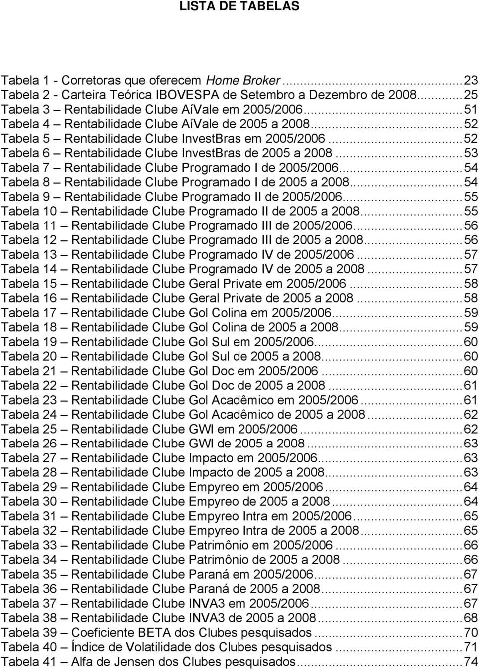 .. 53 Tabela 7 Rentabilidade Clube Programado I de 2005/2006... 54 Tabela 8 Rentabilidade Clube Programado I de 2005 a 2008... 54 Tabela 9 Rentabilidade Clube Programado II de 2005/2006.
