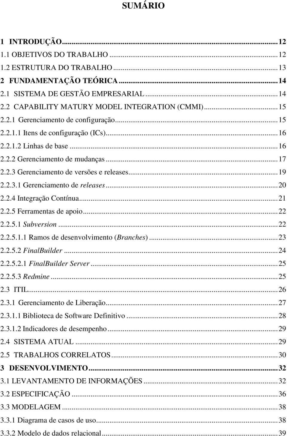 .. 19 2.2.3.1 Gerenciamento de releases... 20 2.2.4 Integração Contínua... 21 2.2.5 Ferramentas de apoio... 22 2.2.5.1 Subversion... 22 2.2.5.1.1 Ramos de desenvolvimento (Branches)... 23 2.2.5.2 FinalBuilder.