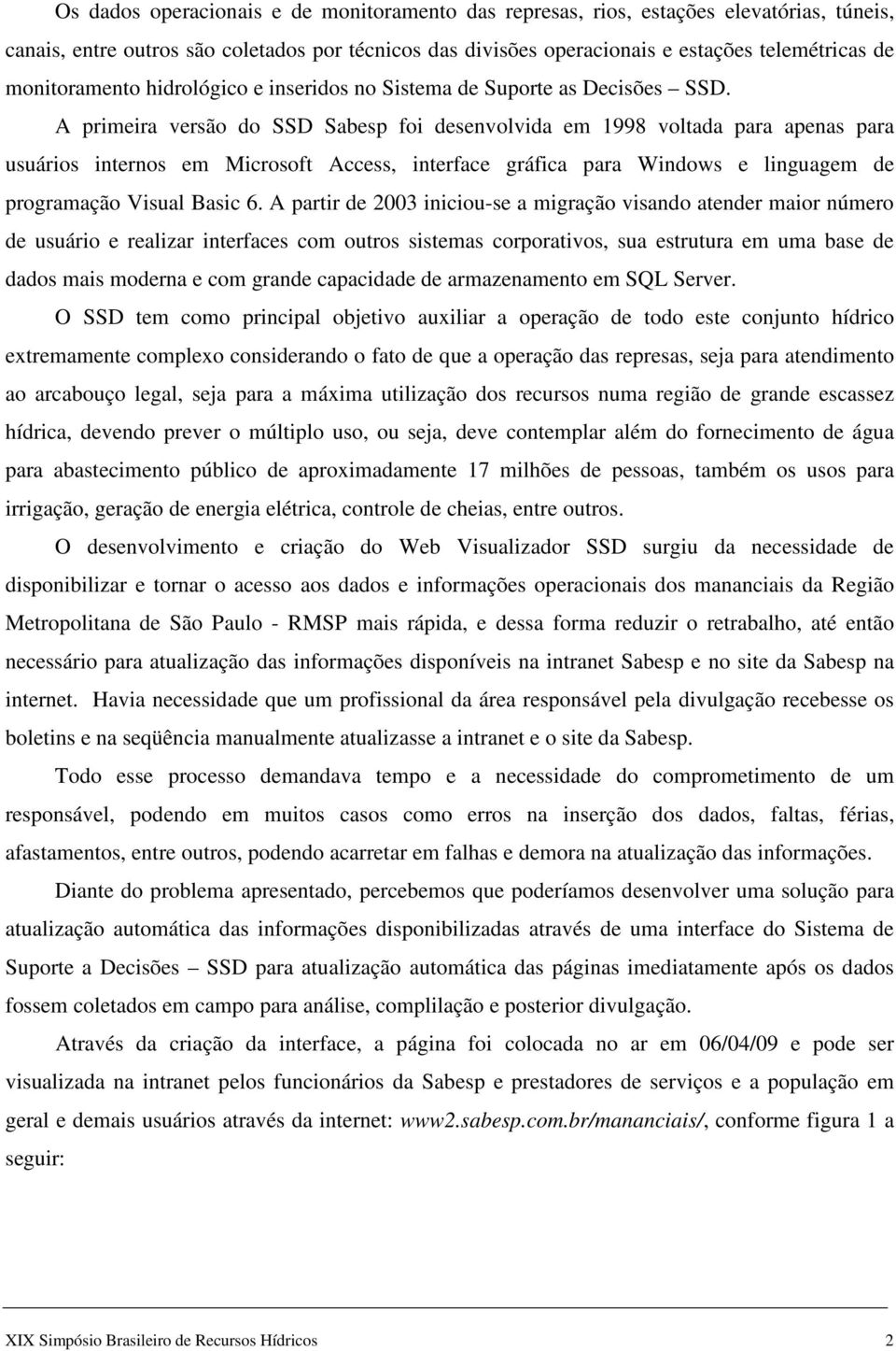 A primeira versão do SSD Sabesp foi desenvolvida em 1998 voltada para apenas para usuários internos em Microsoft Access, interface gráfica para Windows e linguagem de programação Visual Basic 6.