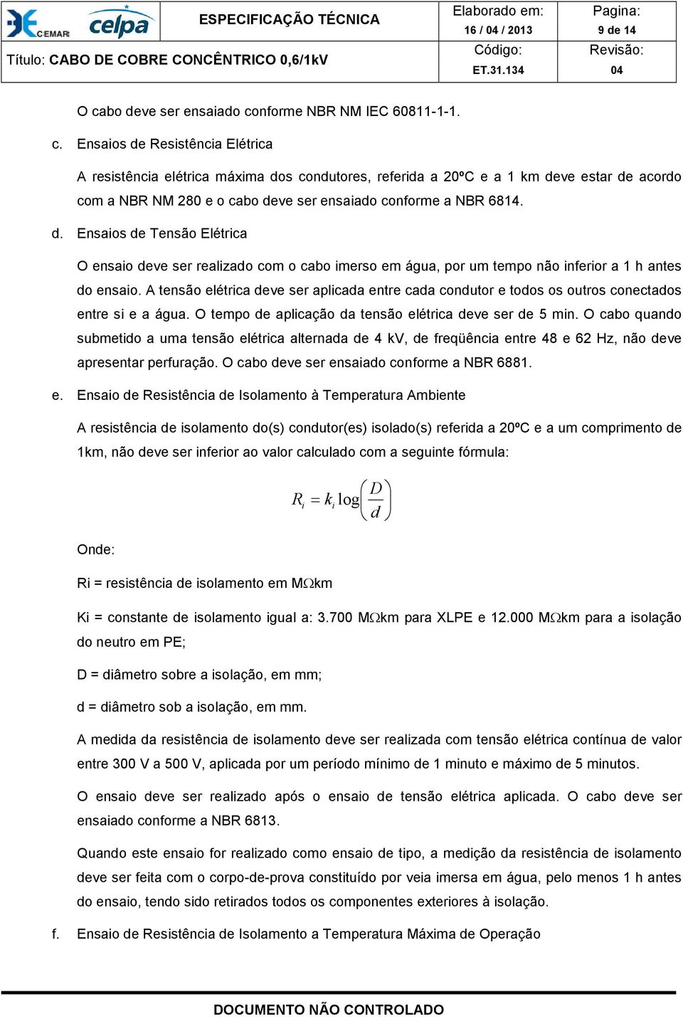 nforme NBR NM IEC 60811-1-1. c. Ensaios de Resistência Elétrica A resistência elétrica máxima dos condutores, referida a 20ºC e a 1 km deve estar de acordo com a NBR NM 280 e o canforme a NBR 6814. d. Ensaios de Tensão Elétrica O ensaio deve ser realizado com o cabo imerso em água, por um tempo não inferior a 1 h antes do ensaio.