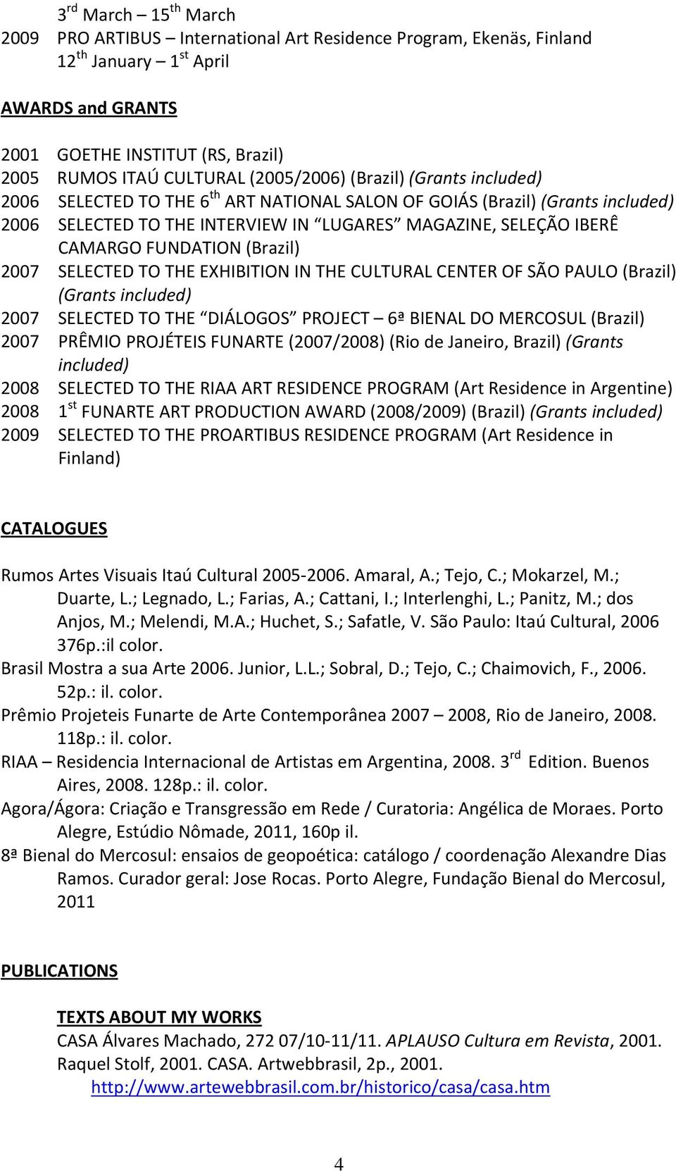 FUNDATION (Brazil) 2007 SELECTED TO THE EXHIBITION IN THE CULTURAL CENTER OF SÃO PAULO (Brazil) (Grants included) 2007 SELECTED TO THE DIÁLOGOS PROJECT 6ª BIENAL DO MERCOSUL (Brazil) 2007 PRÊMIO