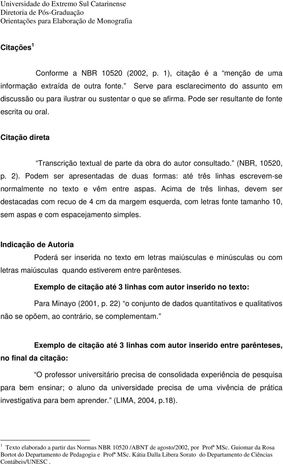 Citação direta Transcrição textual de parte da obra do autor consultado. (NBR, 10520, p. 2). Podem ser apresentadas de duas formas: até três linhas escrevem-se normalmente no texto e vêm entre aspas.