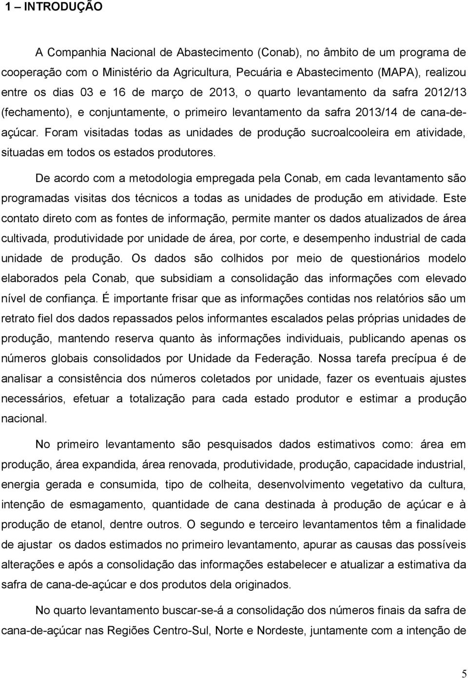 Foram visitadas todas as unidades de produção sucroalcooleira em atividade, situadas em todos os estados produtores.