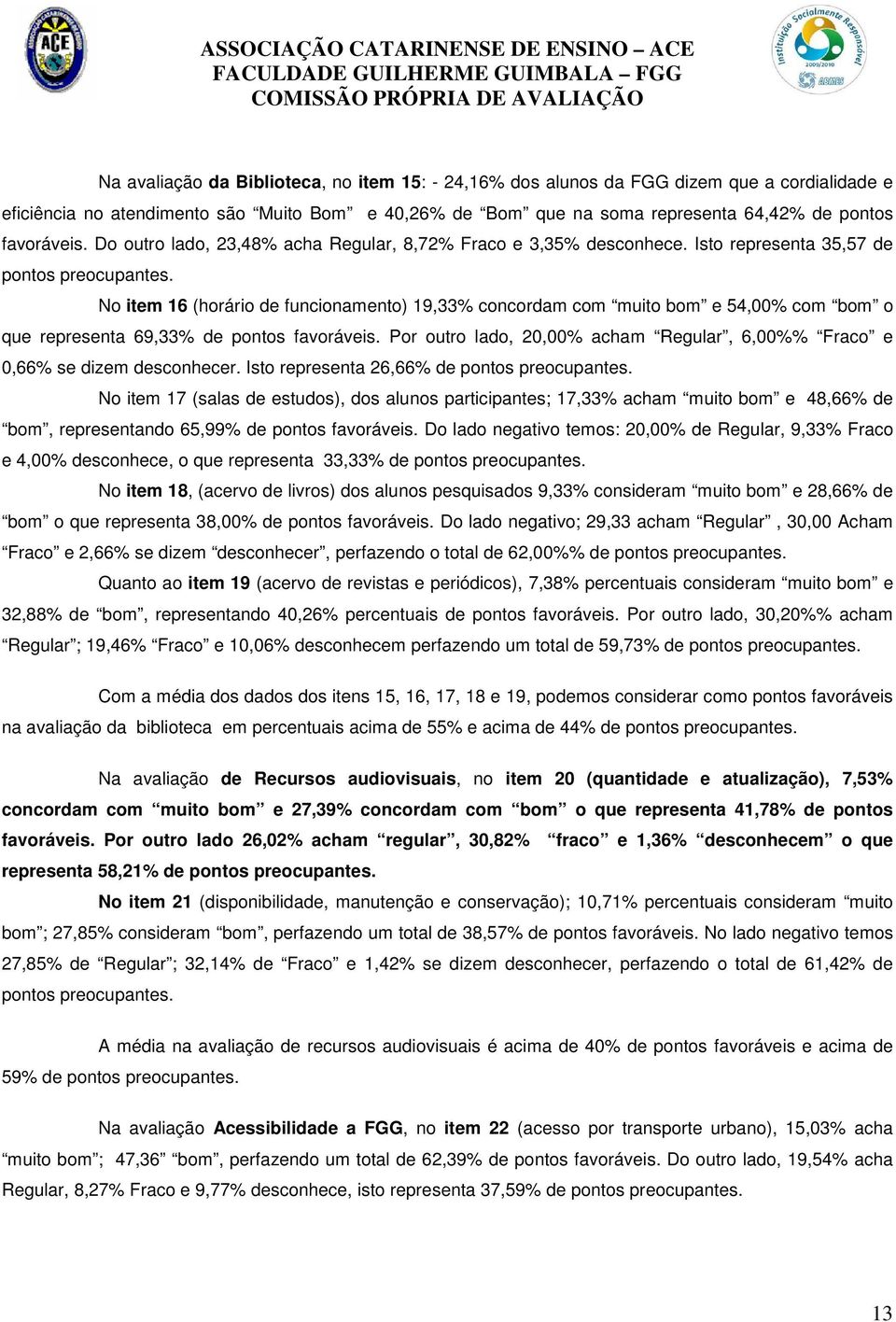 No item 16 (horário de funcionamento) 19,33% concordam com muito bom e 54,00% com bom o que representa 69,33% de pontos favoráveis. Por outro lado, 2 acham, 6,00%% e 0,66% se dizem desconhecer.