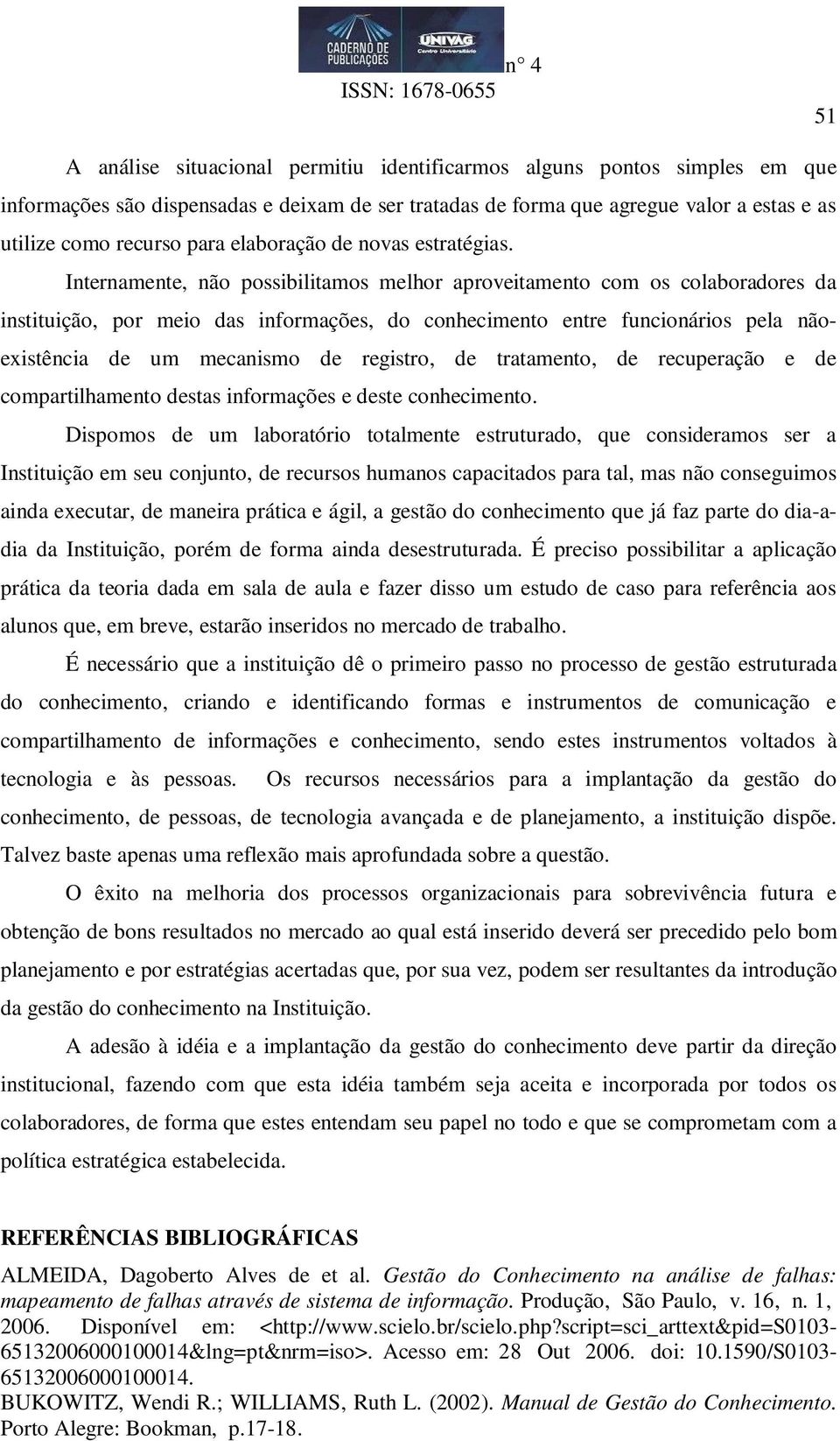 Internamente, não possibilitamos melhor aproveitamento com os colaboradores da instituição, por meio das informações, do conhecimento entre funcionários pela nãoexistência de um mecanismo de