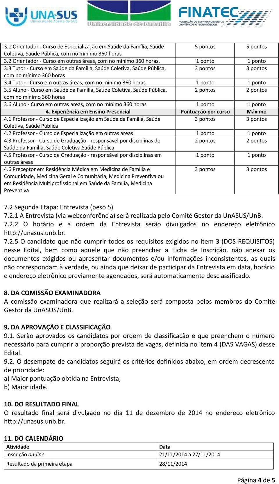 5 Aluno - Curso em Saúde da Família, Saúde Coletiva, Saúde Pública, 2 pontos 2 pontos com no mínimo 360 horas 3.6 Aluno - Curso em outras áreas, com no mínimo 360 horas 1 ponto 1 ponto 4.