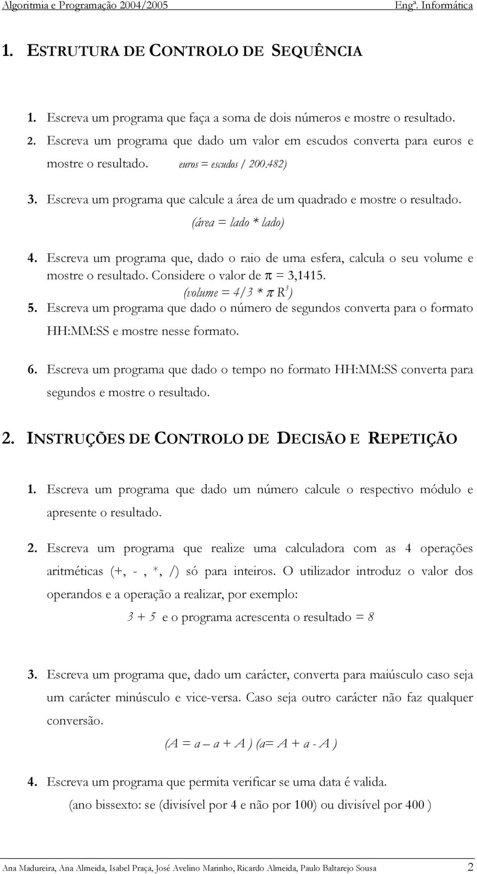 (área = lado * lado) 4. Escreva um programa que, dado o raio de uma esfera, calcula o seu volume e mostre o resultado. Considere o valor de π = 3,1415. (volume = 4/3 * π R 3 ) 5.