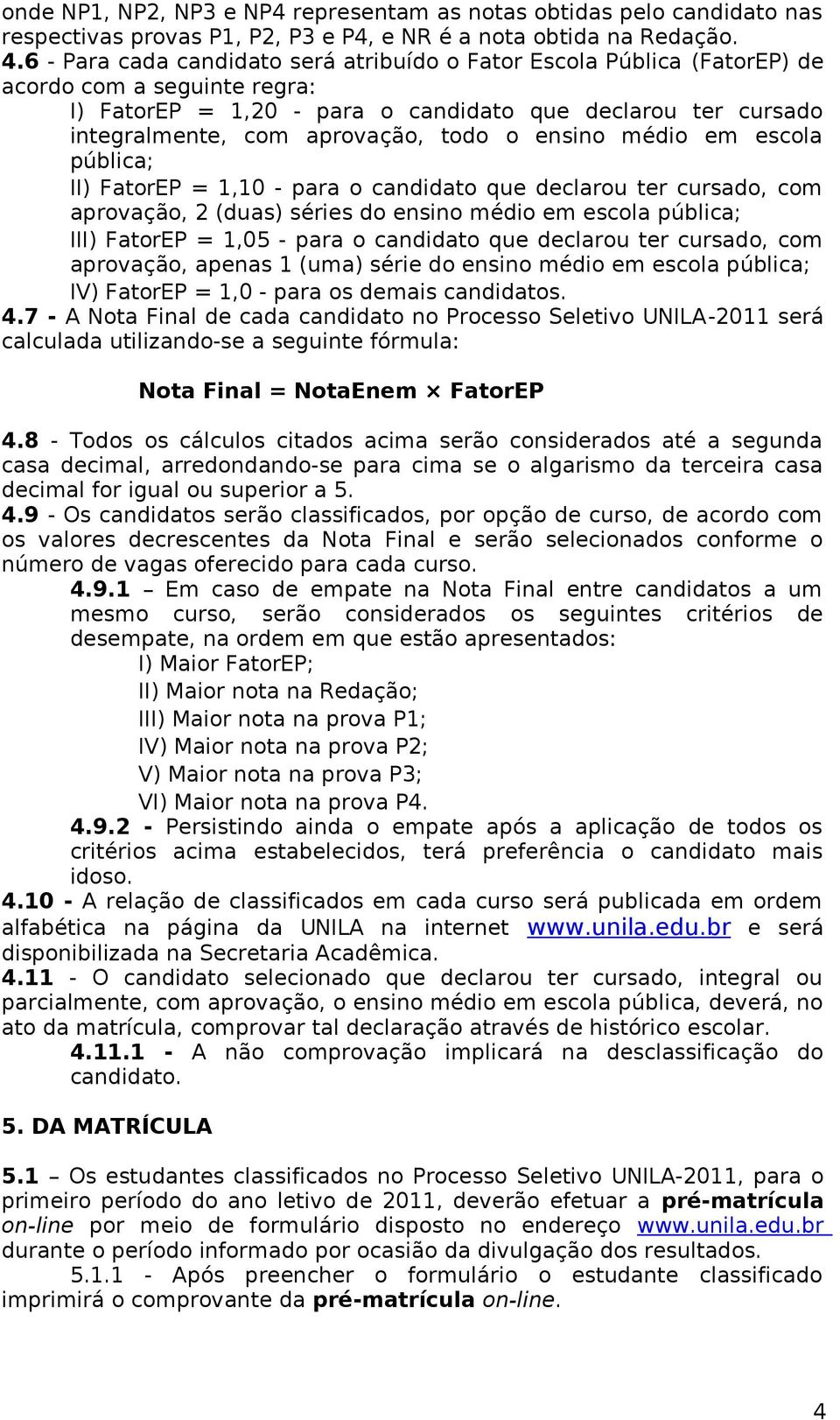 todo o ensino médio em escola pública; II) FatorEP = 1,10 - para o candidato que declarou ter cursado, com aprovação, 2 (duas) séries do ensino médio em escola pública; III) FatorEP = 1,05 - para o