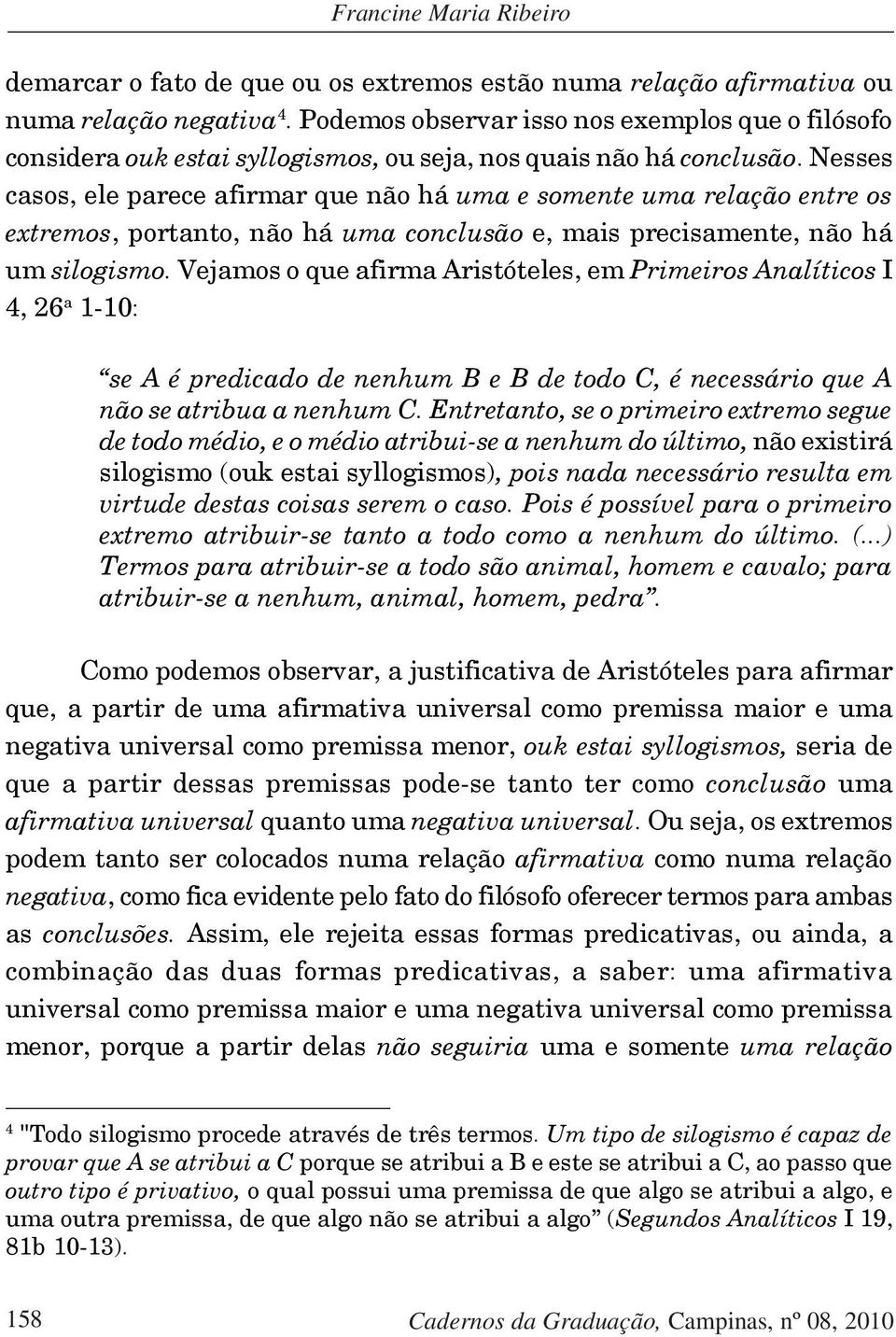 Nesses casos, ele parece afirmar que não há uma e somente uma relação entre os extremos, portanto, não há uma conclusão e, mais precisamente, não há um silogismo.