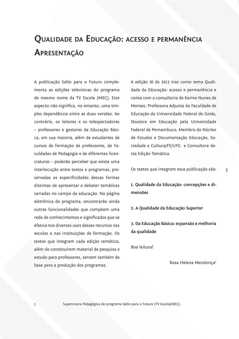 Ao contrário, os leitores e os telespectadores professores e gestores da Educação Básica, em sua maioria, além de estudantes de cursos de formação de professores, de Faculdades de Pedagogia e de