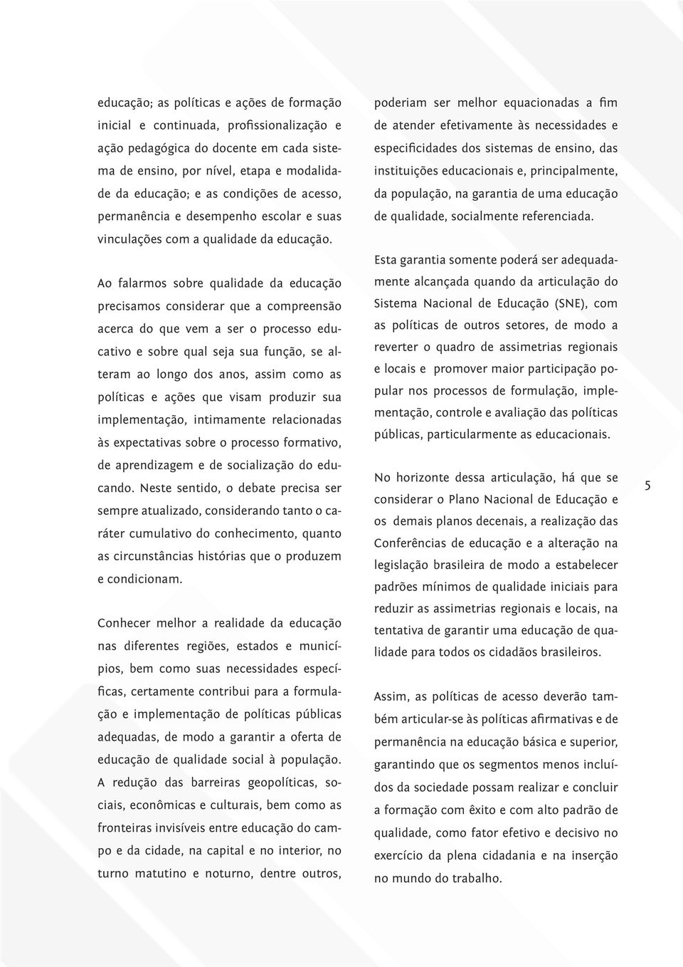 Ao falarmos sobre qualidade da educação precisamos considerar que a compreensão acerca do que vem a ser o processo educativo e sobre qual seja sua função, se alteram ao longo dos anos, assim como as