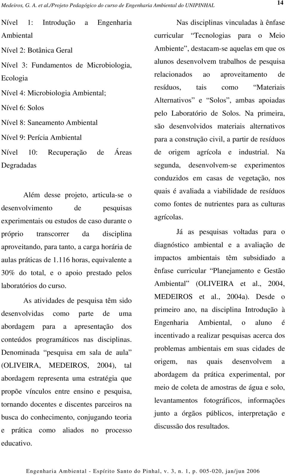 disciplina aproveitando, para tanto, a carga horária de aulas práticas de 1.116 horas, equivalente a 30% do total, e o apoio prestado pelos laboratórios do curso.