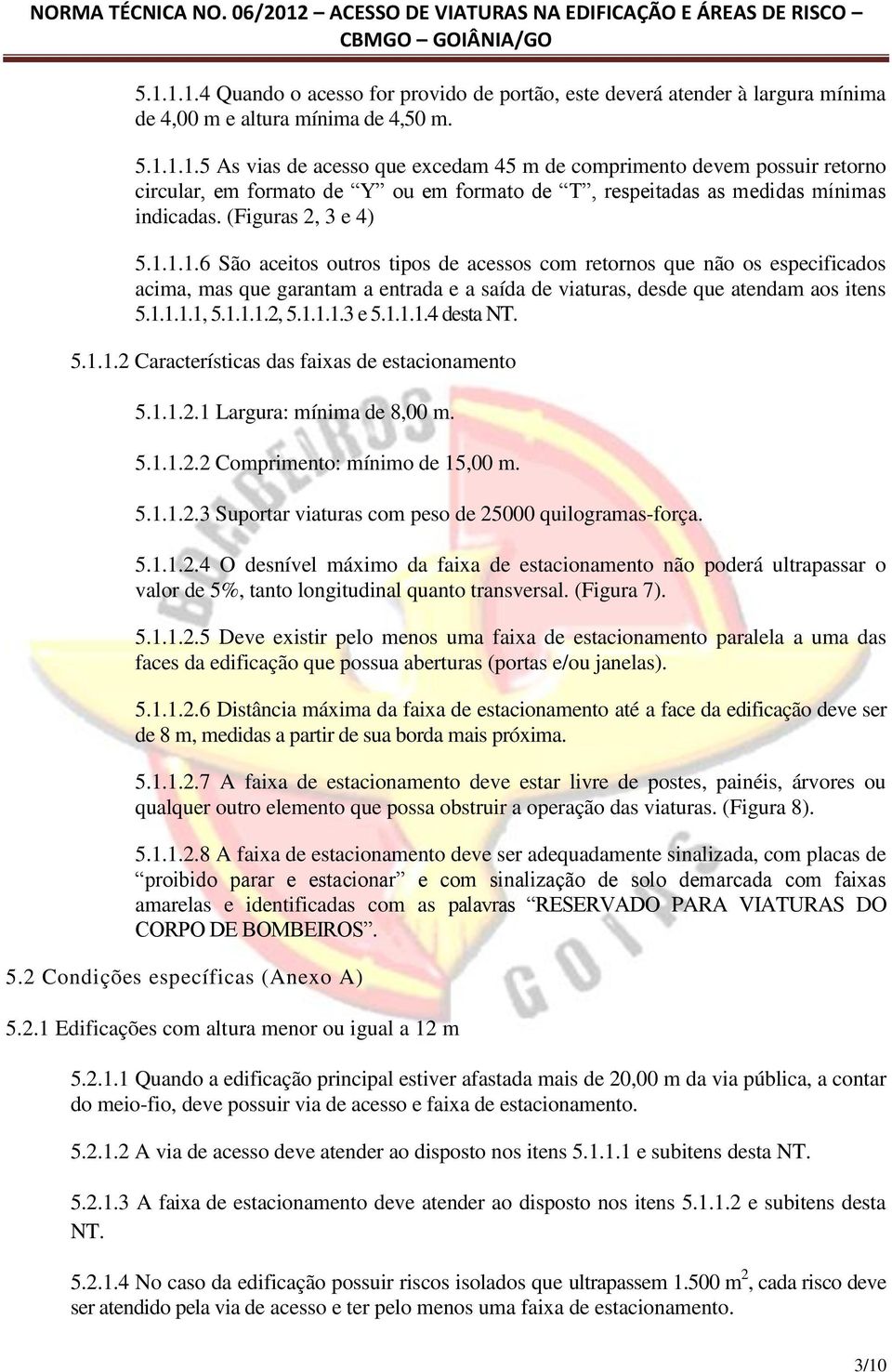 1.1.1.2, 5.1.1.1.3 e 5.1.1.1.4 desta NT. 5.1.1.2 Características das faixas de estacionamento 5.1.1.2.1 Largura: mínima de 8,00 m. 5.1.1.2.2 Comprimento: mínimo de 15,00 m. 5.1.1.2.3 Suportar viaturas com peso de 25000 quilogramas-força.