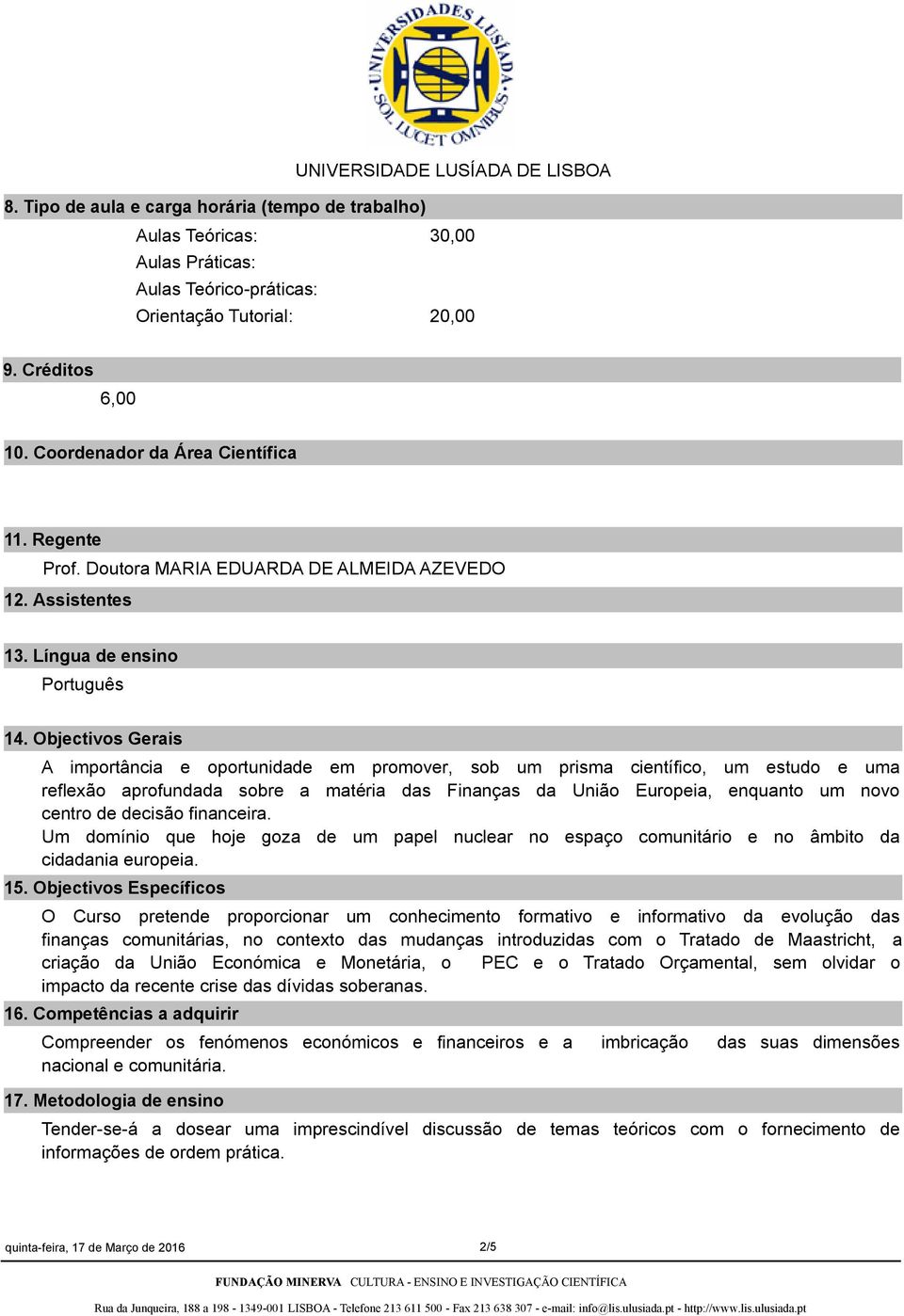 Objectivos Gerais A importância e oportunidade em promover, sob um prisma científico, um estudo e uma reflexão aprofundada sobre a matéria das Finanças da União Europeia, enquanto um novo centro de