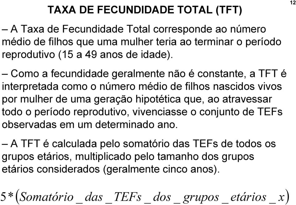 Como a fecundidade geralmente não é constante, a TFT é interpretada como o número médio de filhos nascidos vivos por mulher de uma geração hipotética que, ao