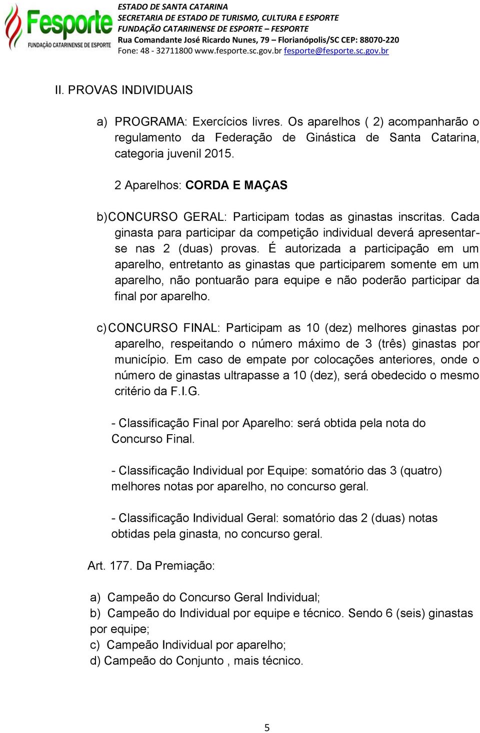 É autorizada a participação em um aparelho, entretanto as ginastas que participarem somente em um aparelho, não pontuarão para equipe e não poderão participar da final por aparelho.