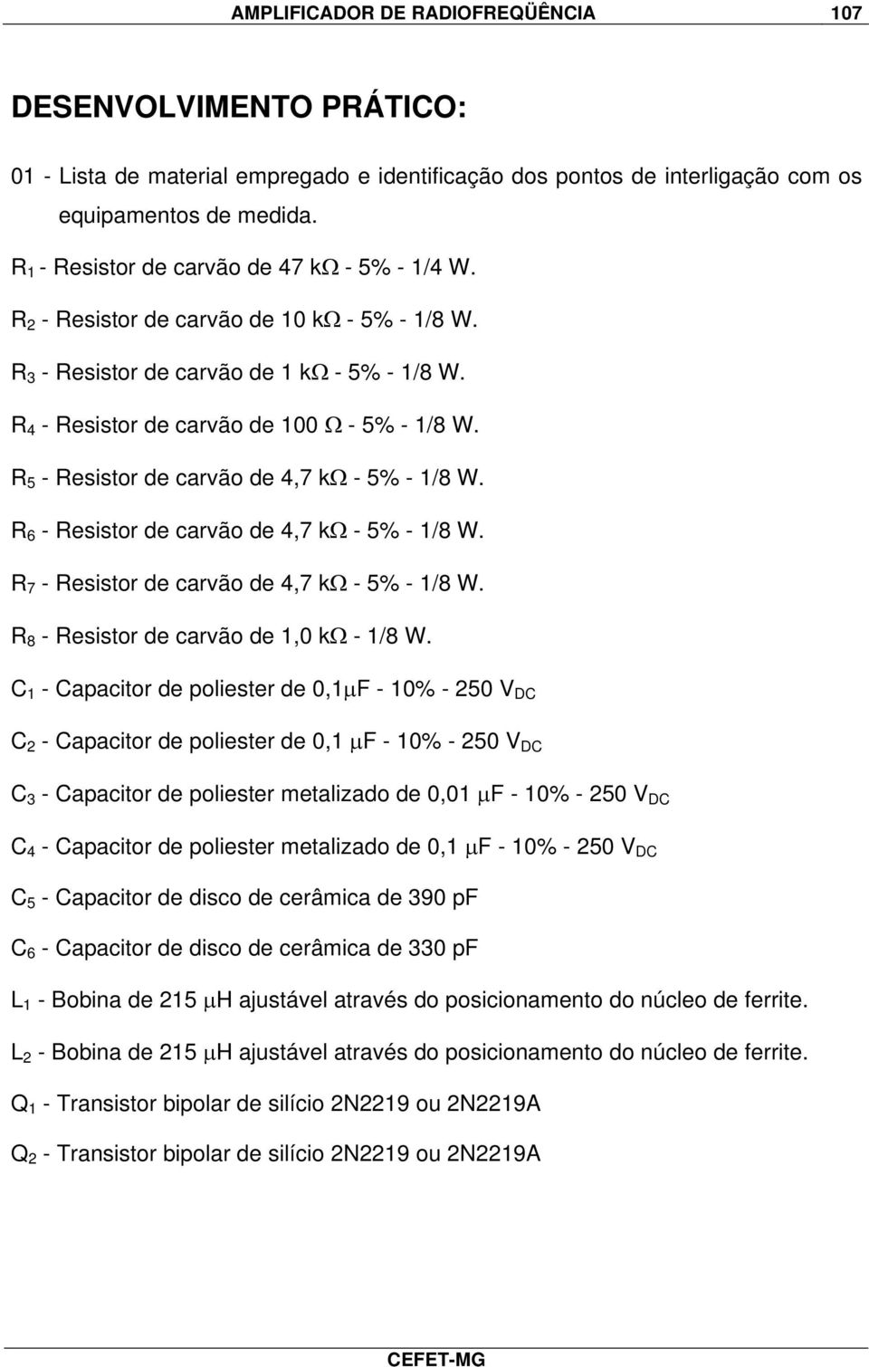 R 5 - Resistor de carvão de 4,7 kω - 5% - 1/8 W. R 6 - Resistor de carvão de 4,7 kω - 5% - 1/8 W. R 7 - Resistor de carvão de 4,7 kω - 5% - 1/8 W. R 8 - Resistor de carvão de 1,0 kω - 1/8 W.