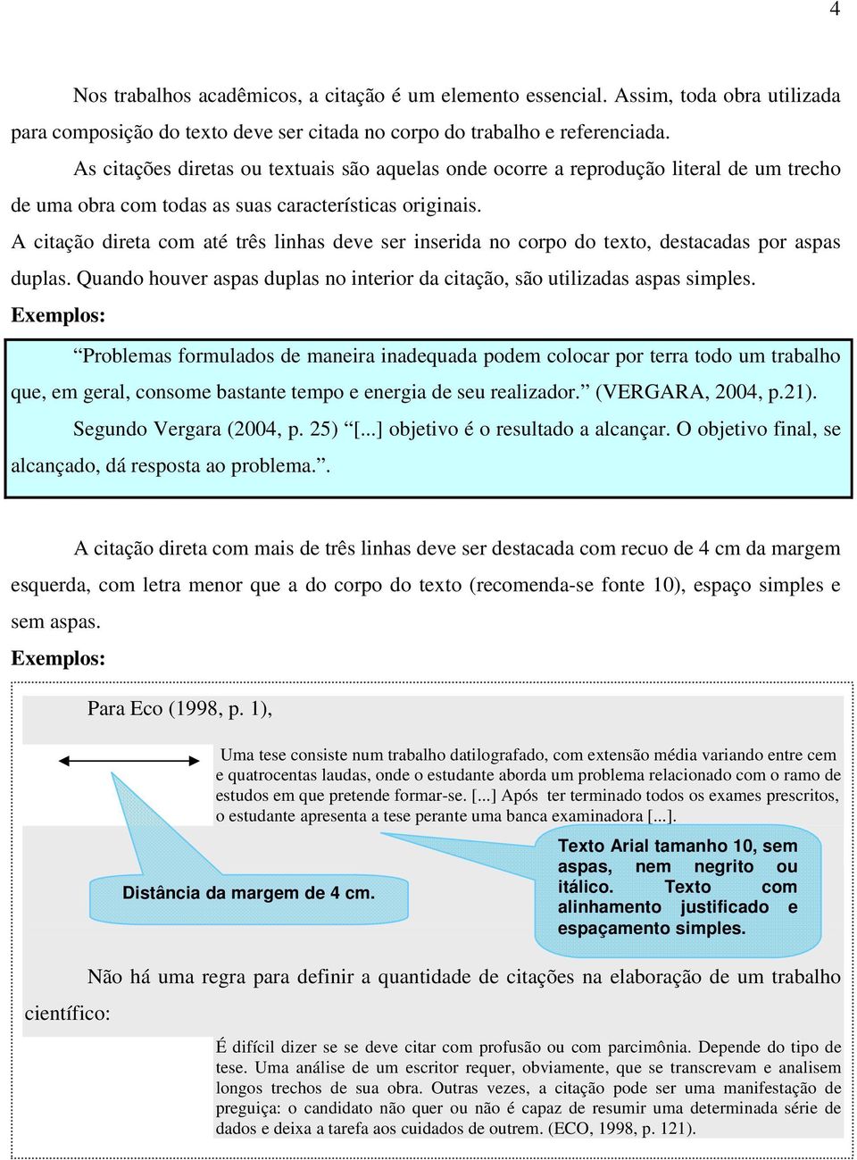 A citação direta com até três linhas deve ser inserida no corpo do texto, destacadas por aspas duplas. Quando houver aspas duplas no interior da citação, são utilizadas aspas simples.