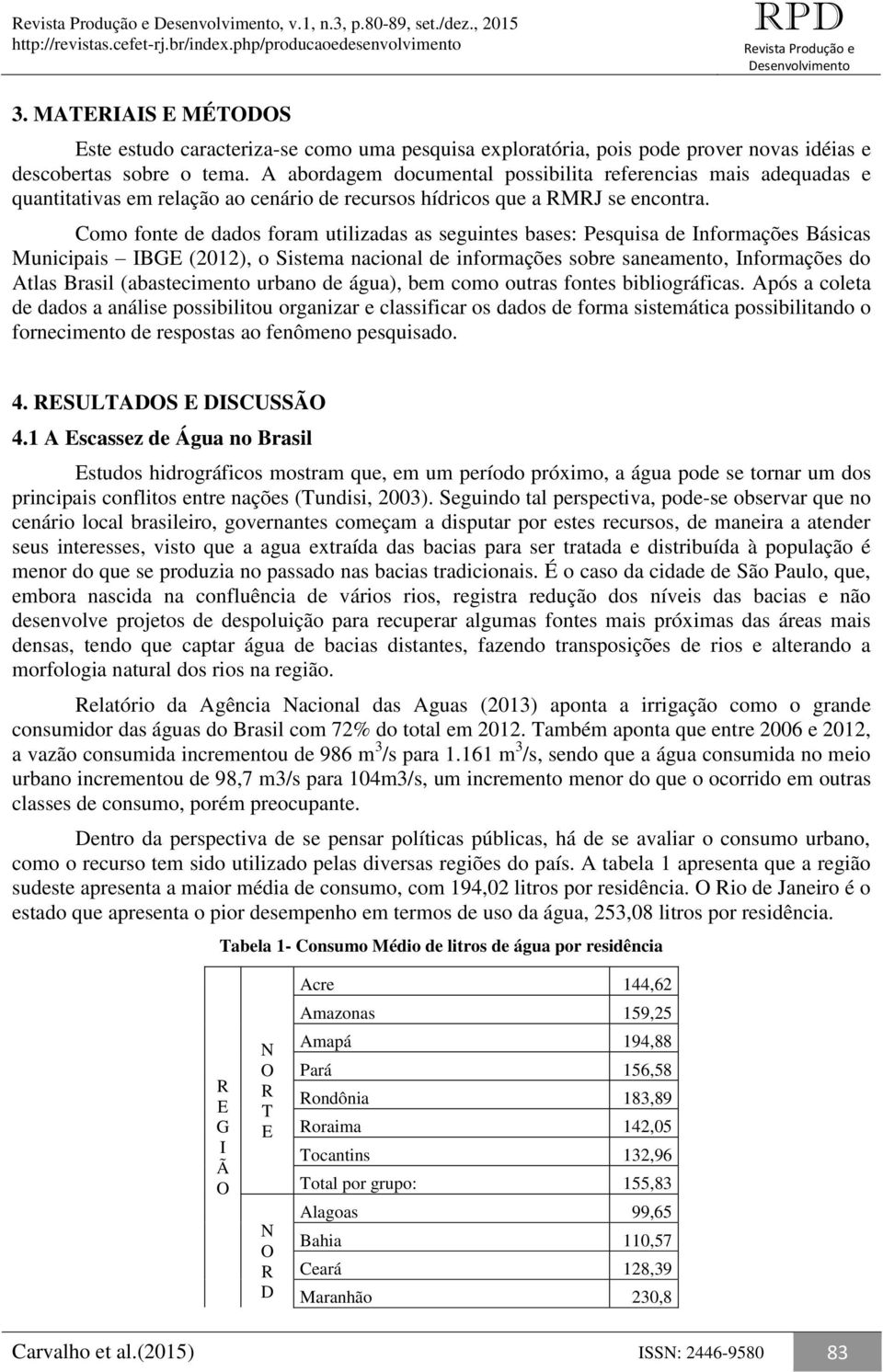 Como fonte de dados foram utilizadas as seguintes bases: Pesquisa de Informações Básicas Municipais IBG (2012), o Sistema nacional de informações sobre saneamento, Informações do Atlas Brasil