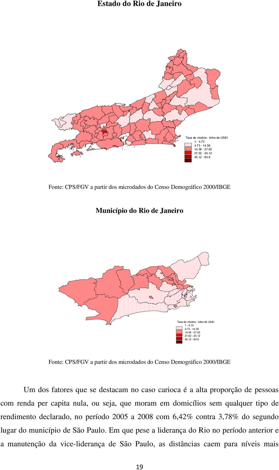 9 Fonte: CPS/FGV a partir dos microdados do Censo Demográfico 2000/BGE Um dos fatores que se destacam no caso carioca é a alta proporção de pessoas com renda per capita nula, ou seja, que
